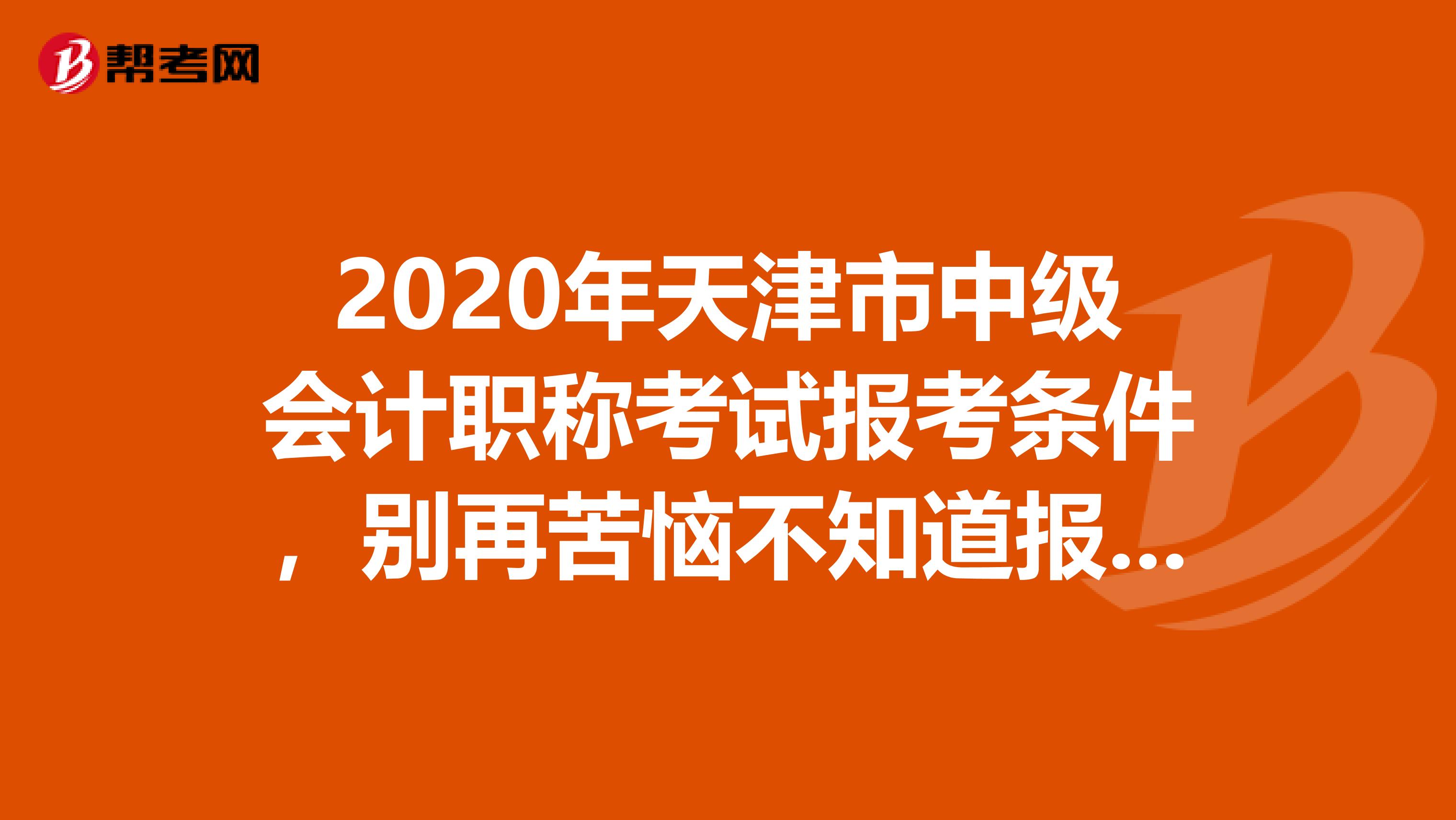 2020年天津市中级会计职称考试报考条件，别再苦恼不知道报考条件啦！