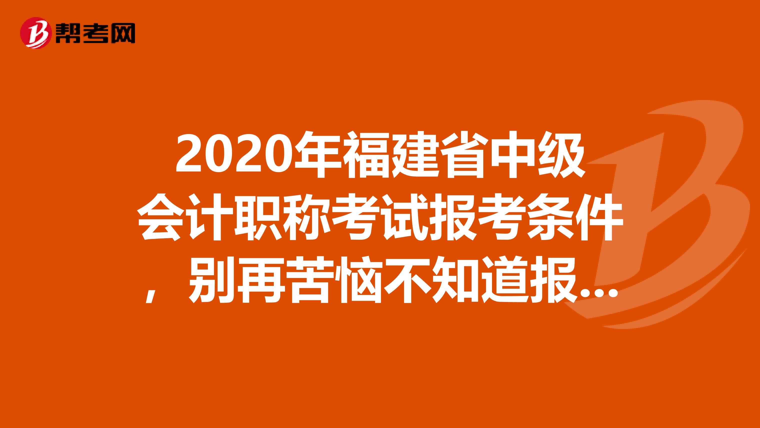 2020年福建省中级会计职称考试报考条件,别再苦恼不知道报考条件啦!