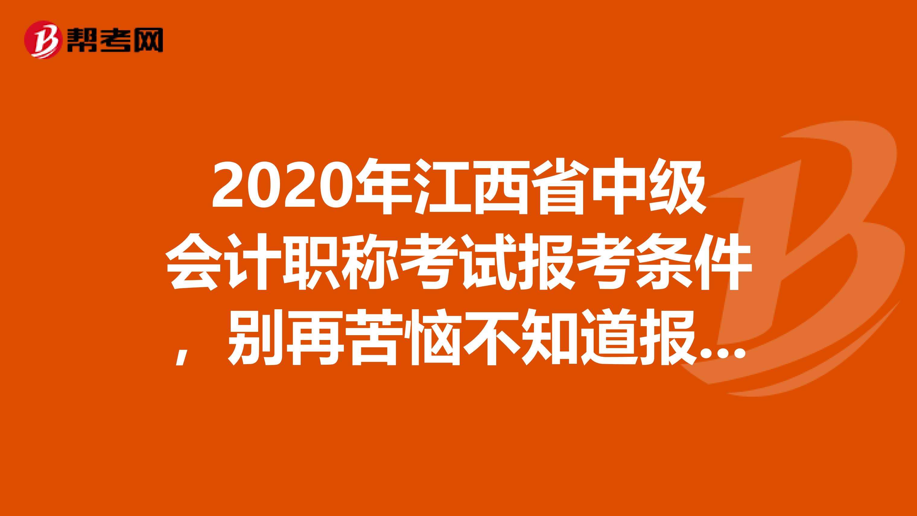 2020年江西省中级会计职称考试报考条件，别再苦恼不知道报考条件啦！