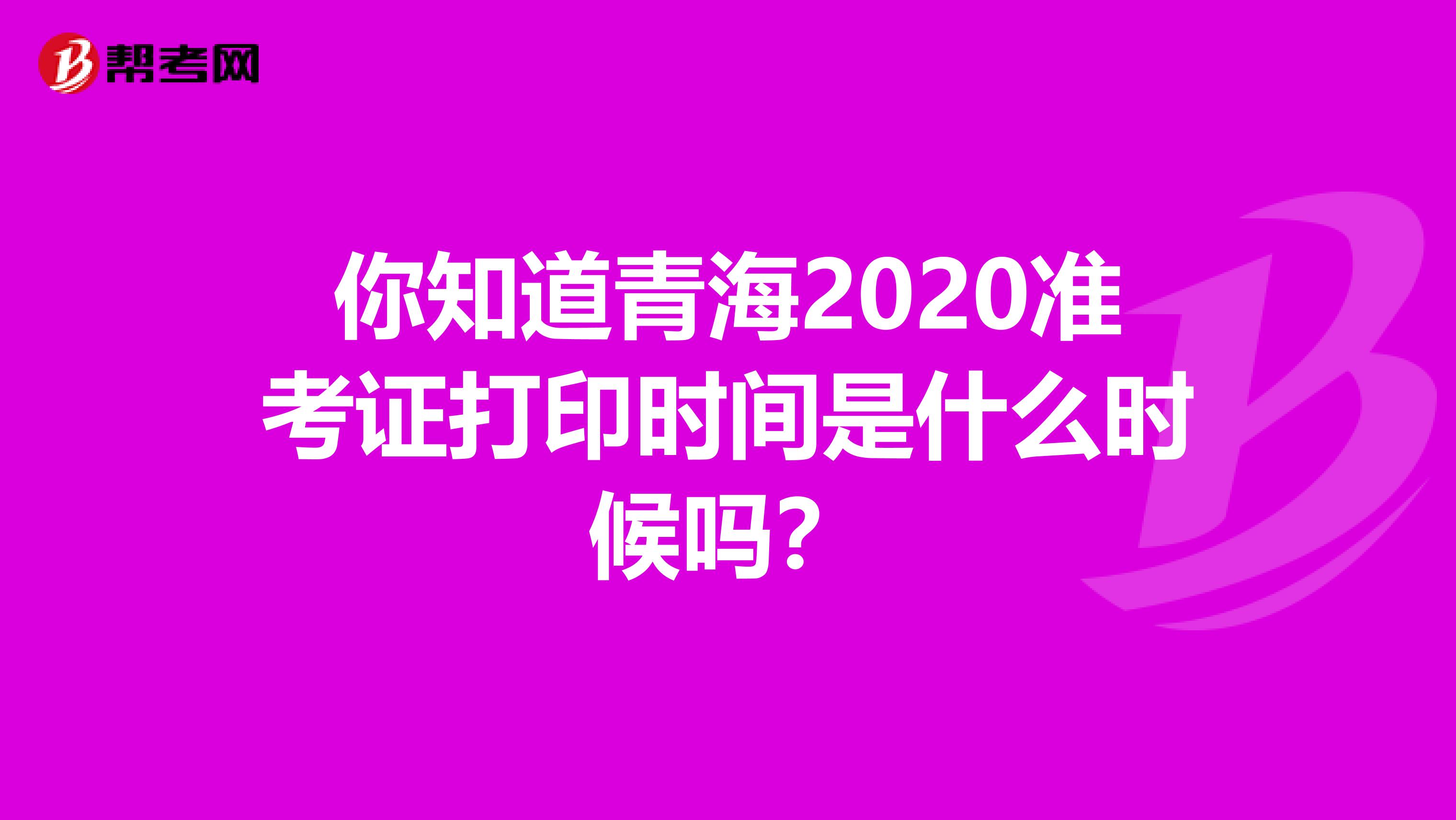 你知道青海2020准考证打印时间是什么时候吗？