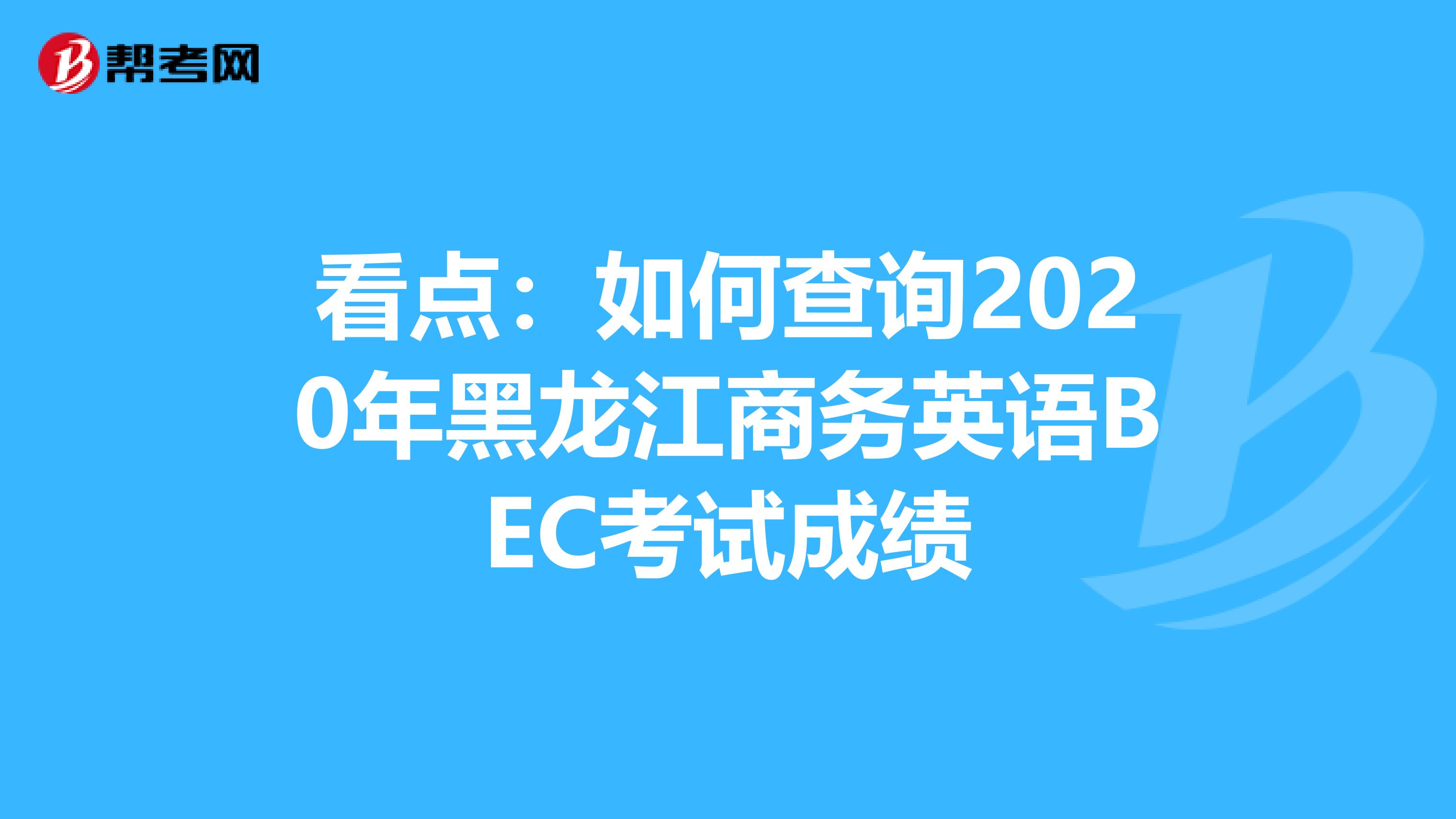 看点：如何查询2020年黑龙江商务英语BEC考试成绩