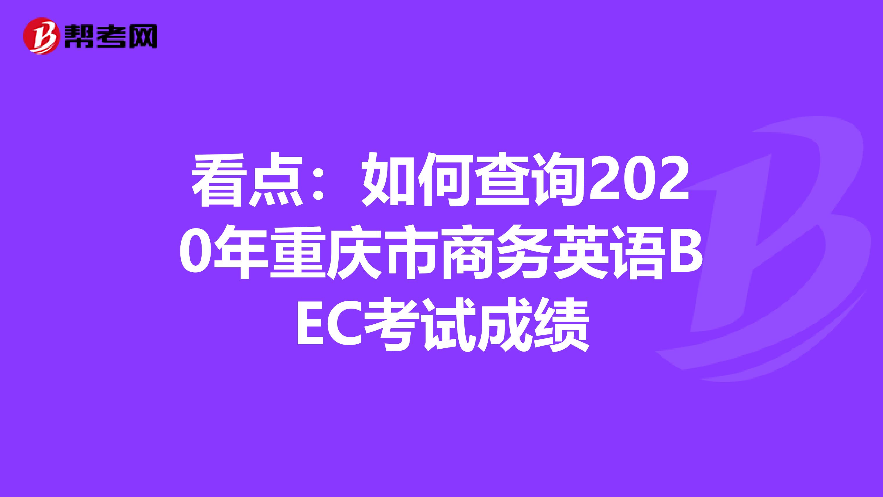 看点：如何查询2020年重庆市商务英语BEC考试成绩