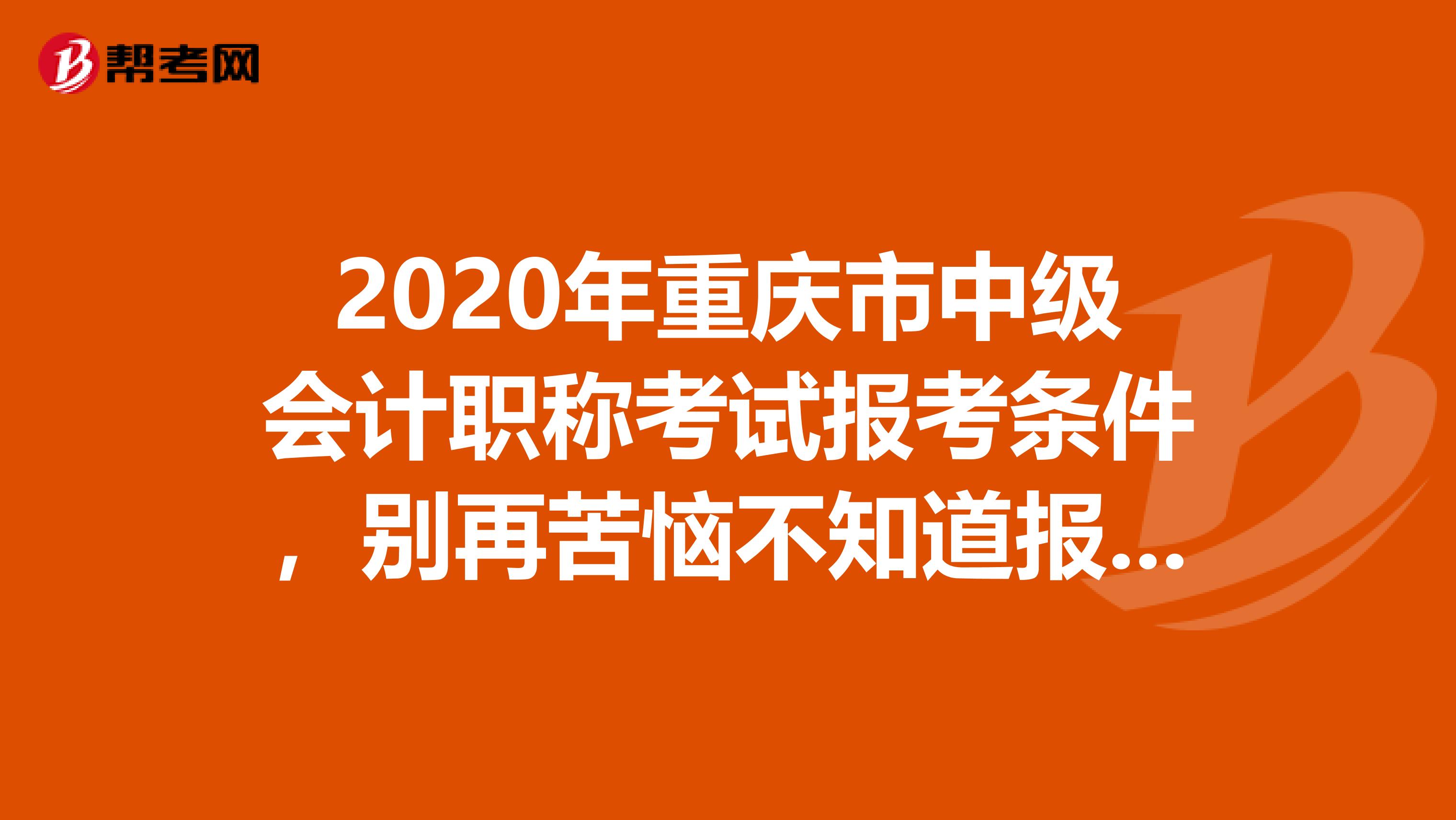 2020年重庆市中级会计职称考试报考条件，别再苦恼不知道报考条件啦！