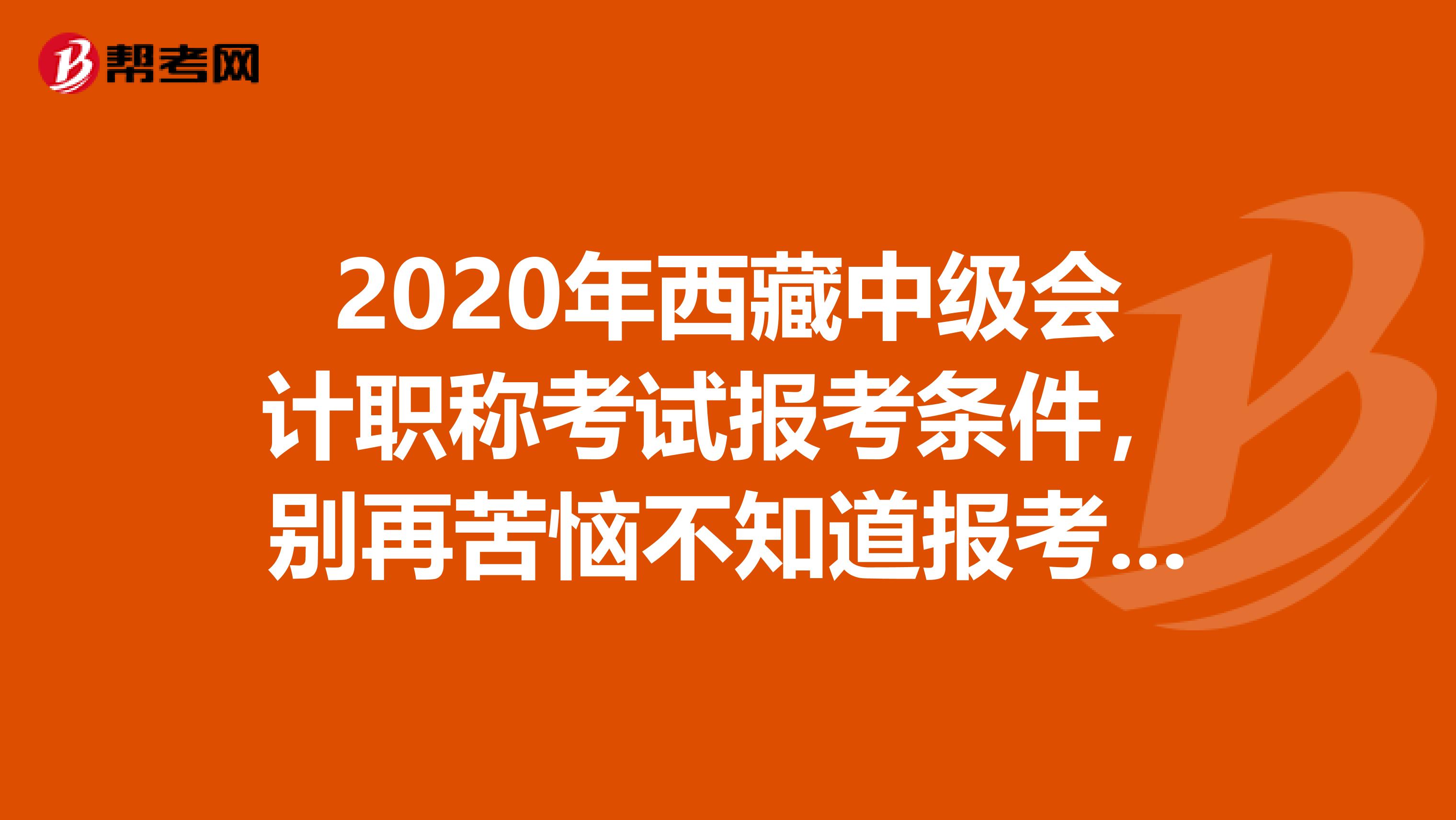 2020年西藏中级会计职称考试报考条件，别再苦恼不知道报考条件啦！