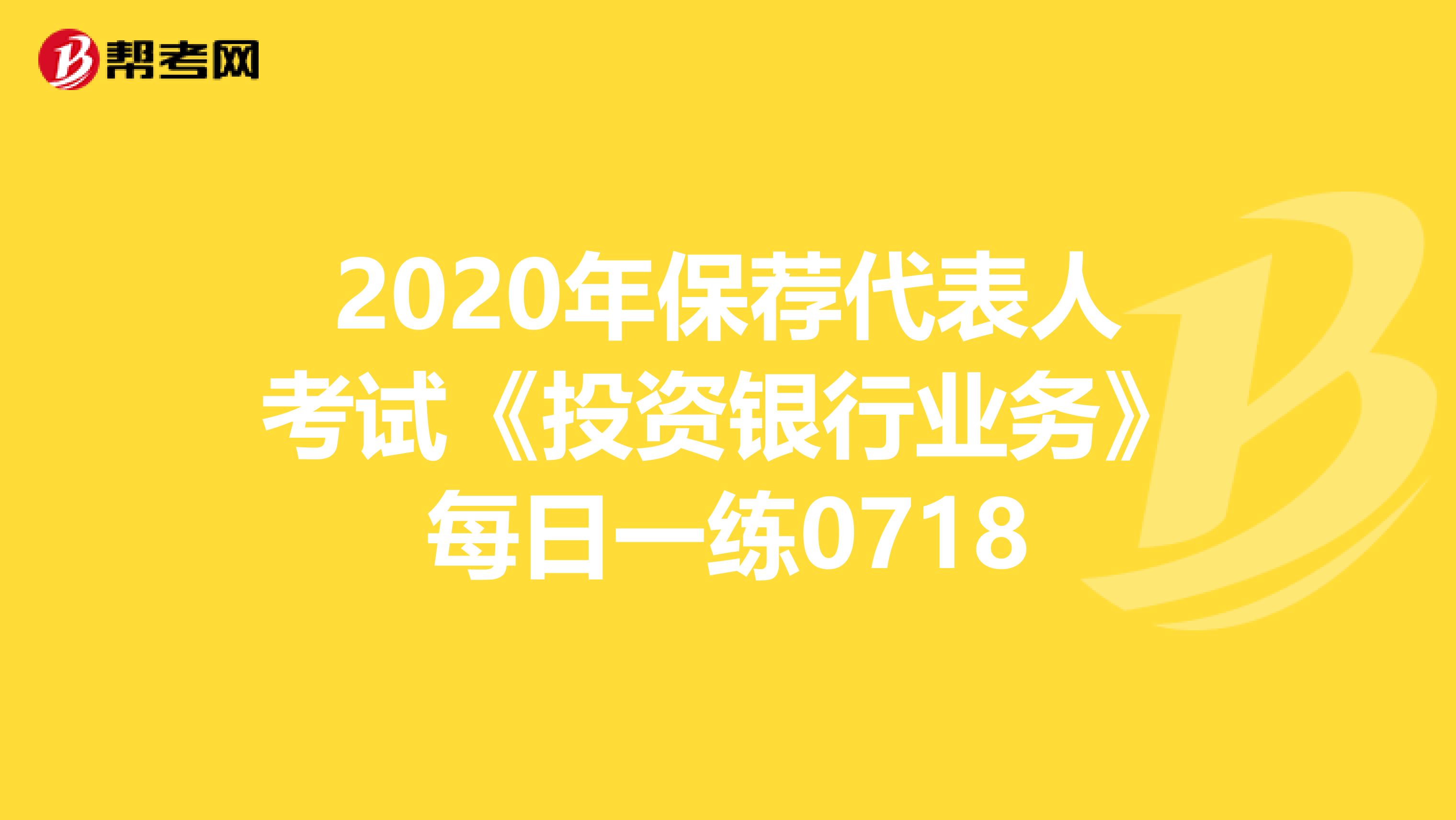 2020年保荐代表人考试《投资银行业务》每日一练0718