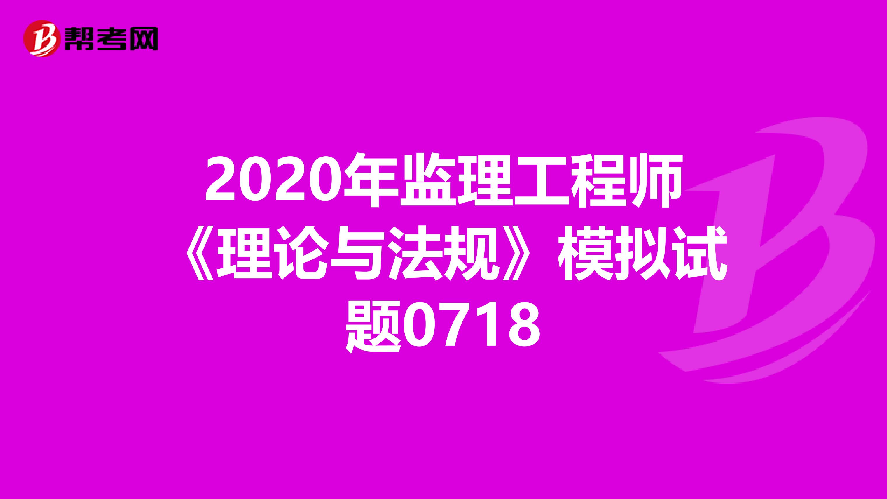 2020年监理工程师《理论与法规》模拟试题0718