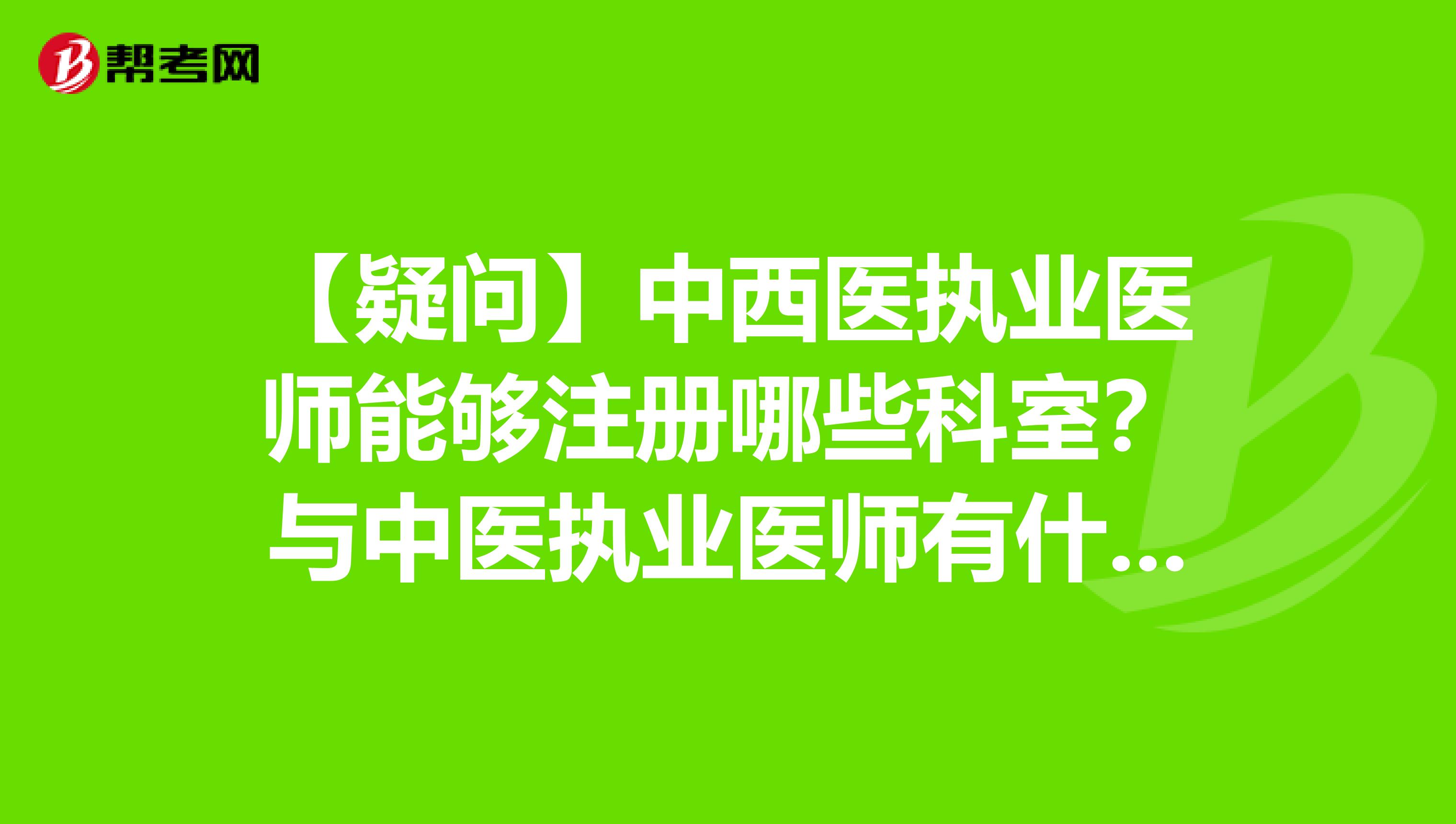 【疑问】中西医执业医师能够注册哪些科室？与中医执业医师有什么区别？