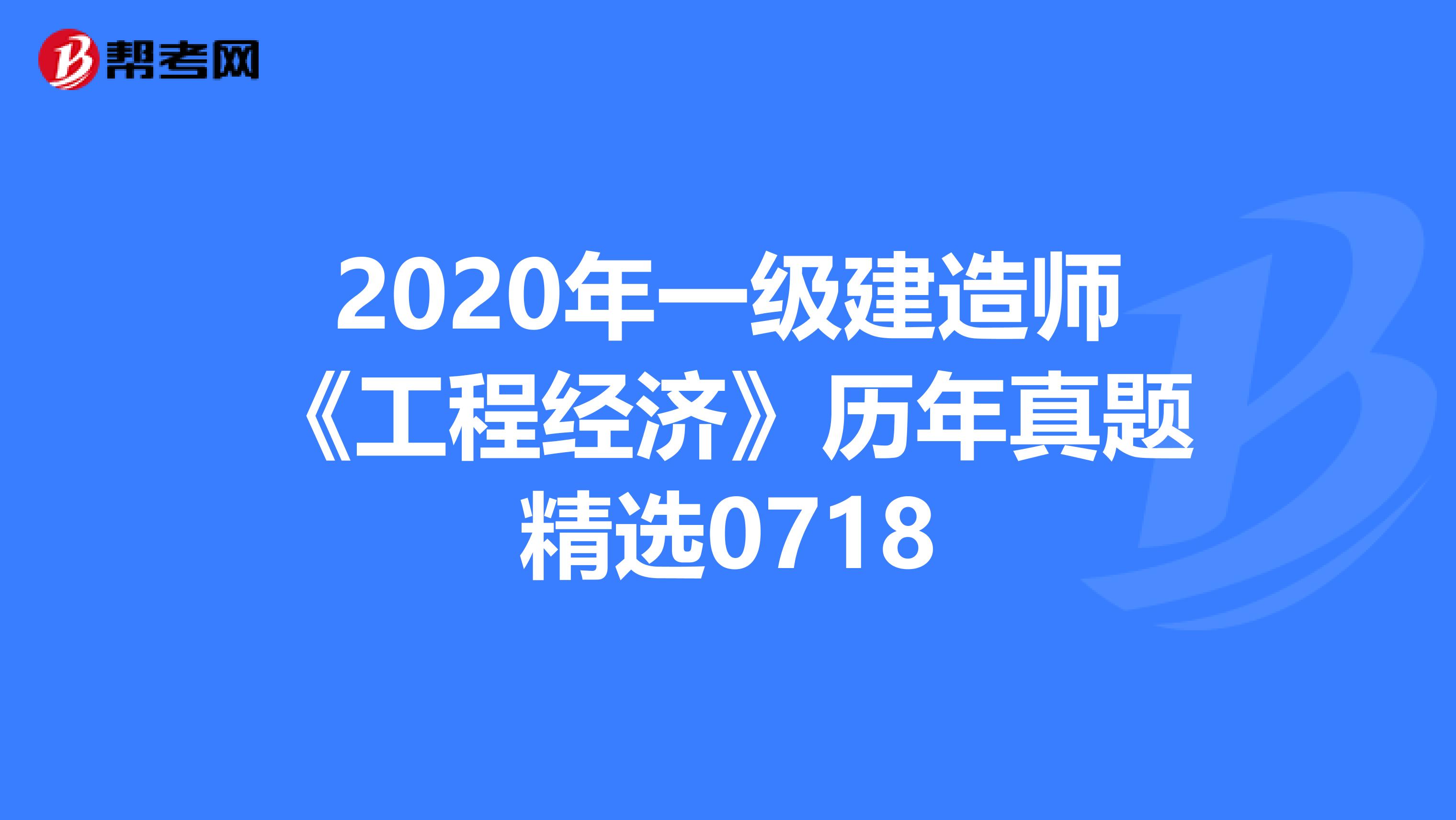 2020年一级建造师《工程经济》历年真题精选0718