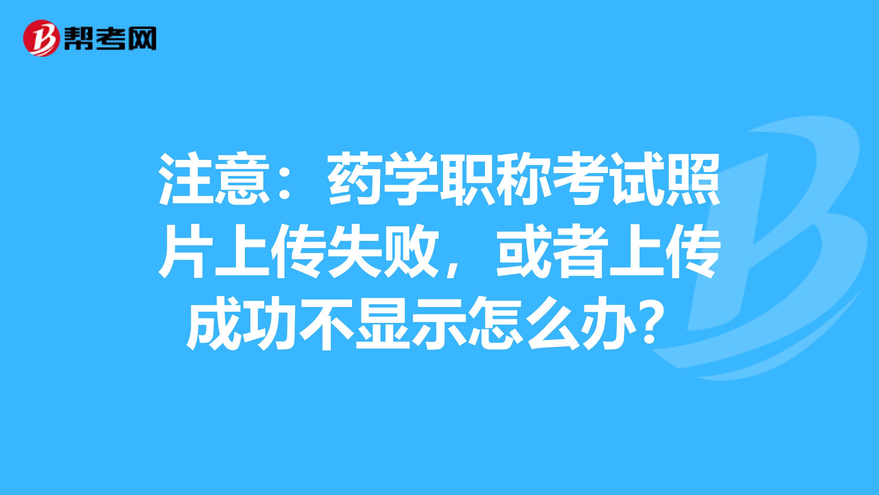 注意：药学职称考试照片上传失败，或者上传成功不显示怎么办？