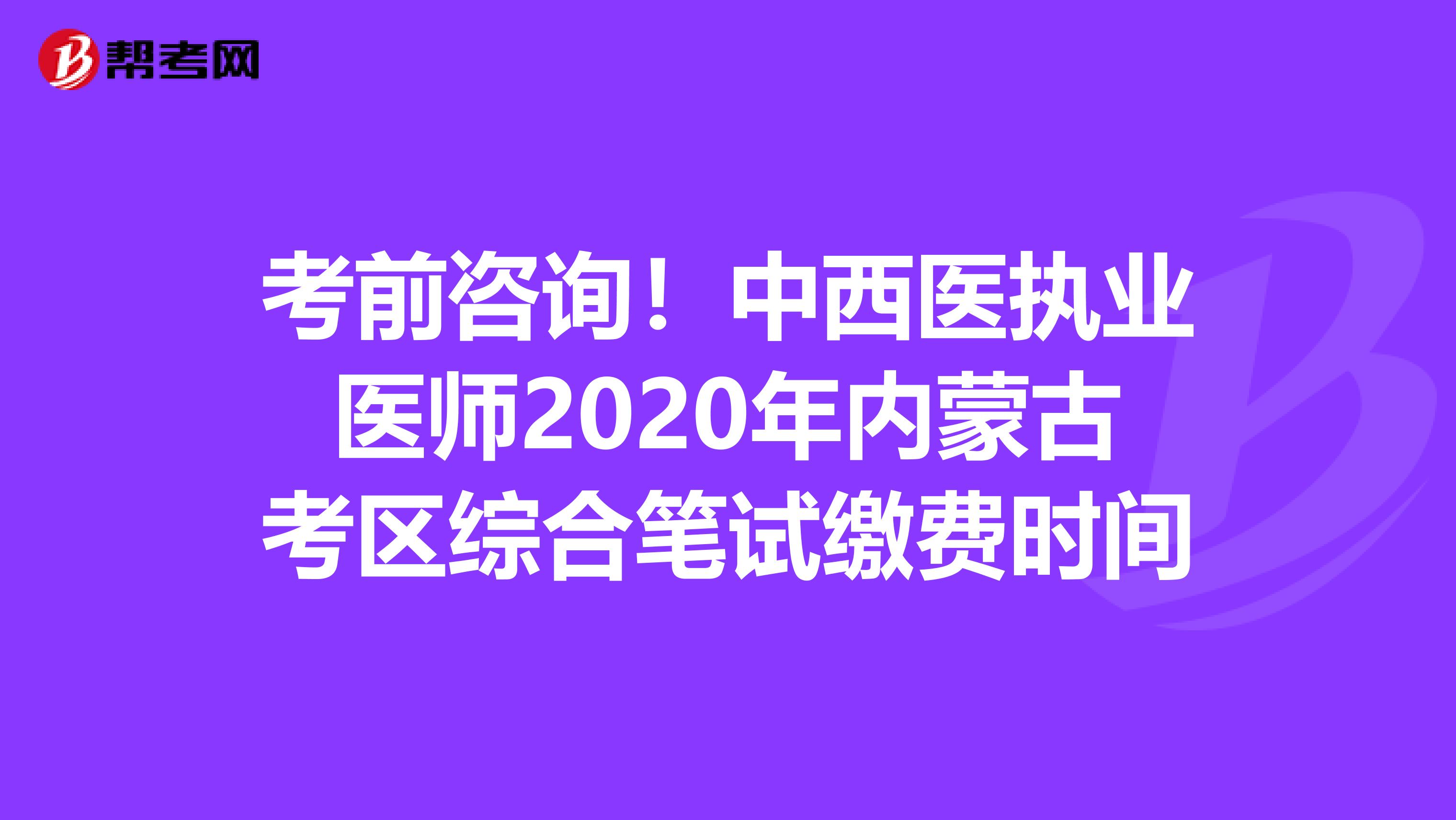 考前咨询！中西医执业医师2020年内蒙古考区综合笔试缴费时间