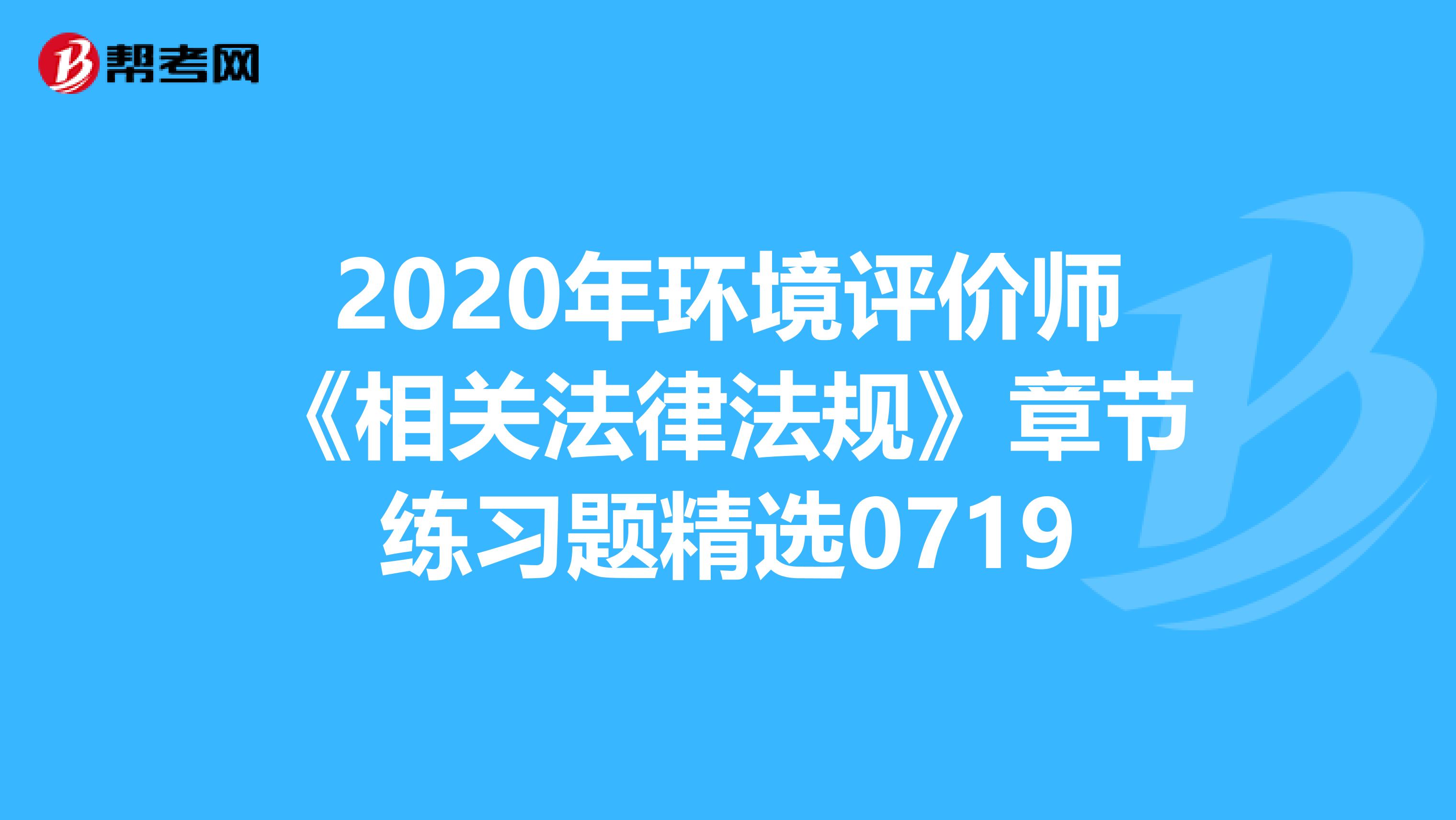 2020年环境评价师《相关法律法规》章节练习题精选0719