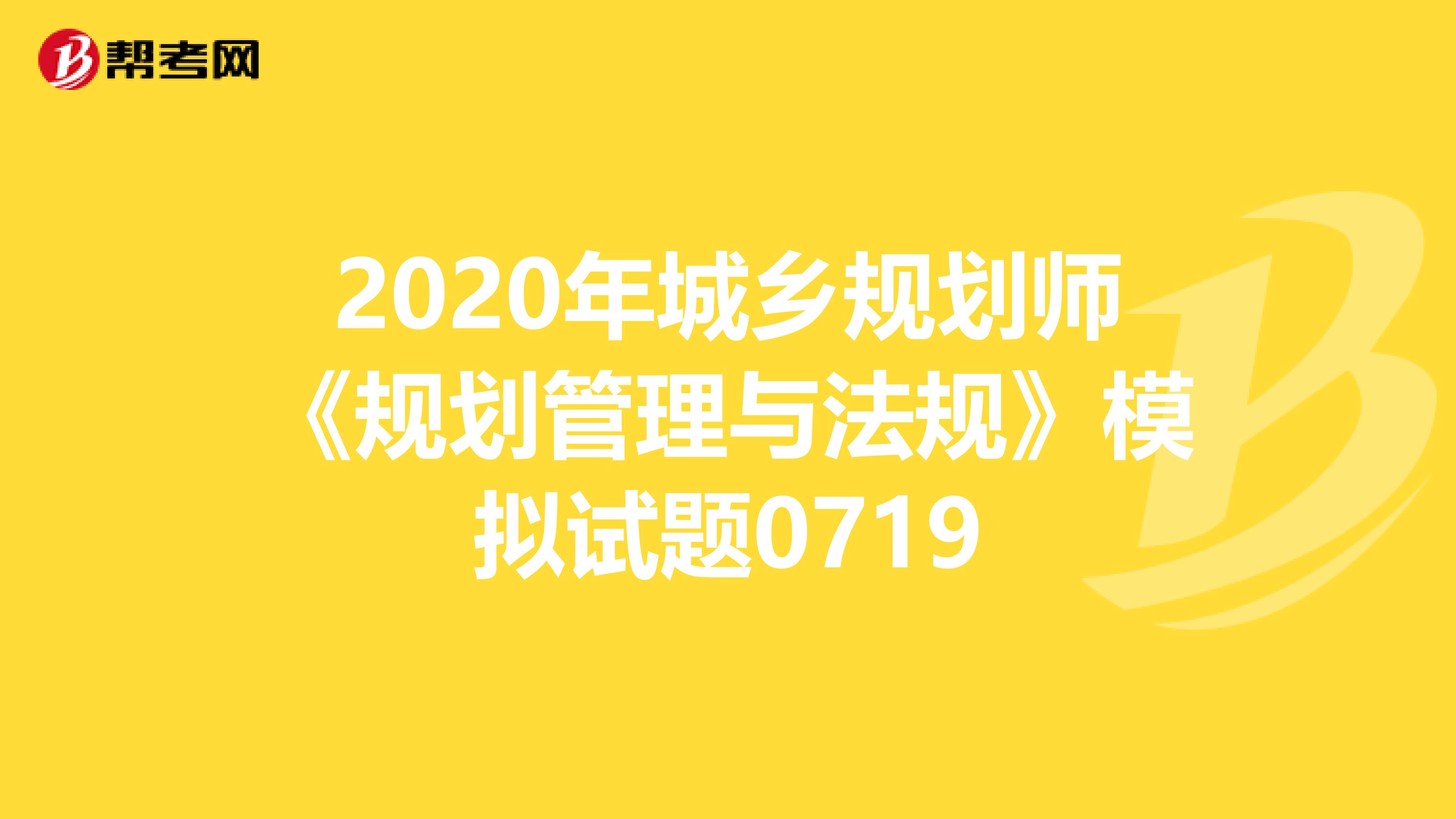 2020年城乡规划师《规划管理与法规》模拟试题0719