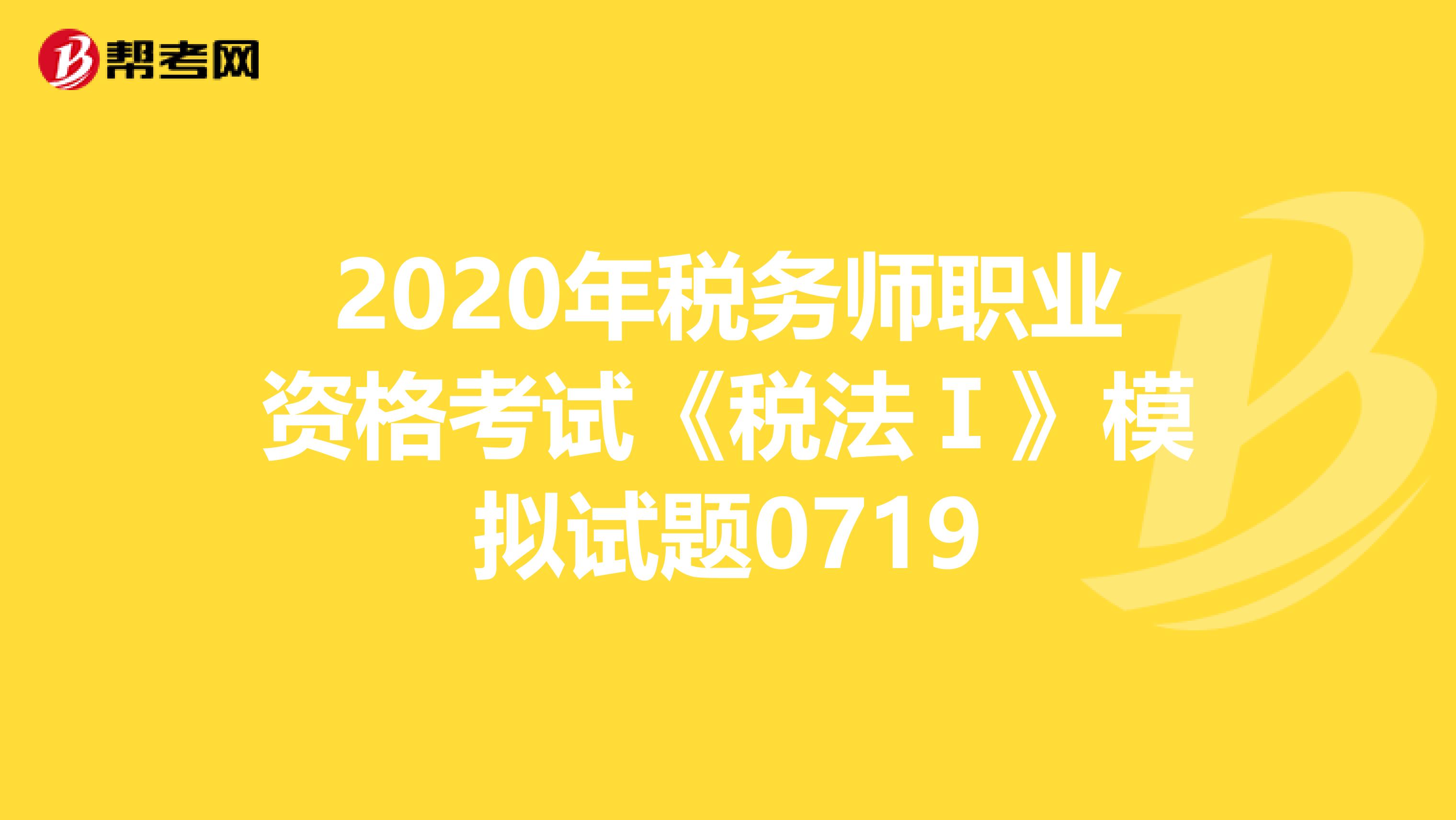 2020年稅務師職業(yè)資格考試《稅法Ⅰ》模擬試題0719