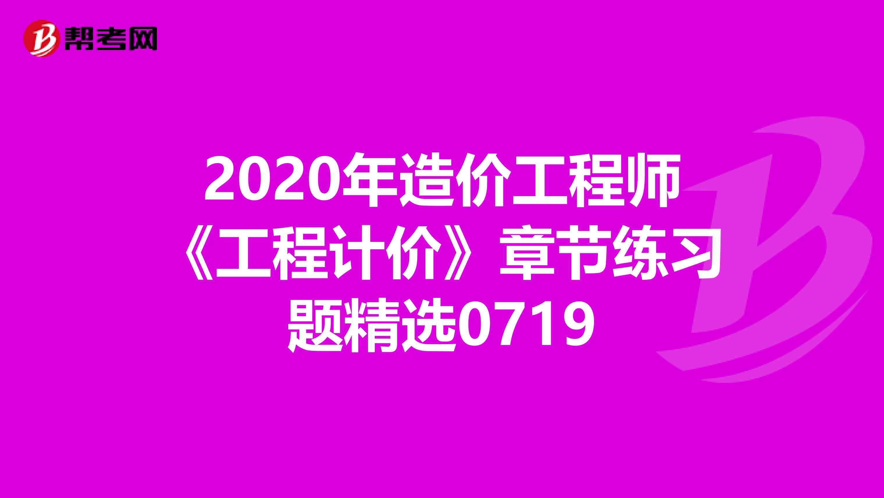 2020年造价工程师《工程计价》章节练习题精选0719