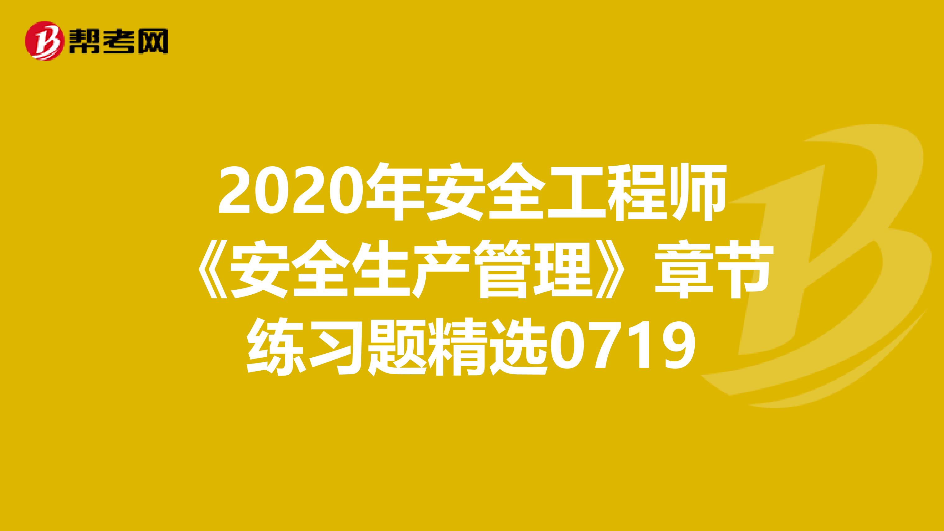 2020年安全工程师《安全生产管理》章节练习题精选0719