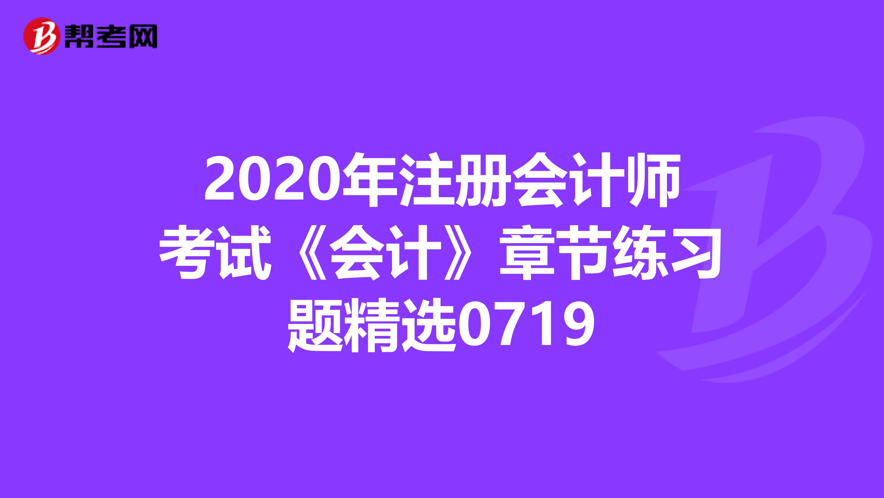 2020年注冊會計師考試《會計》章節練習題精選0719