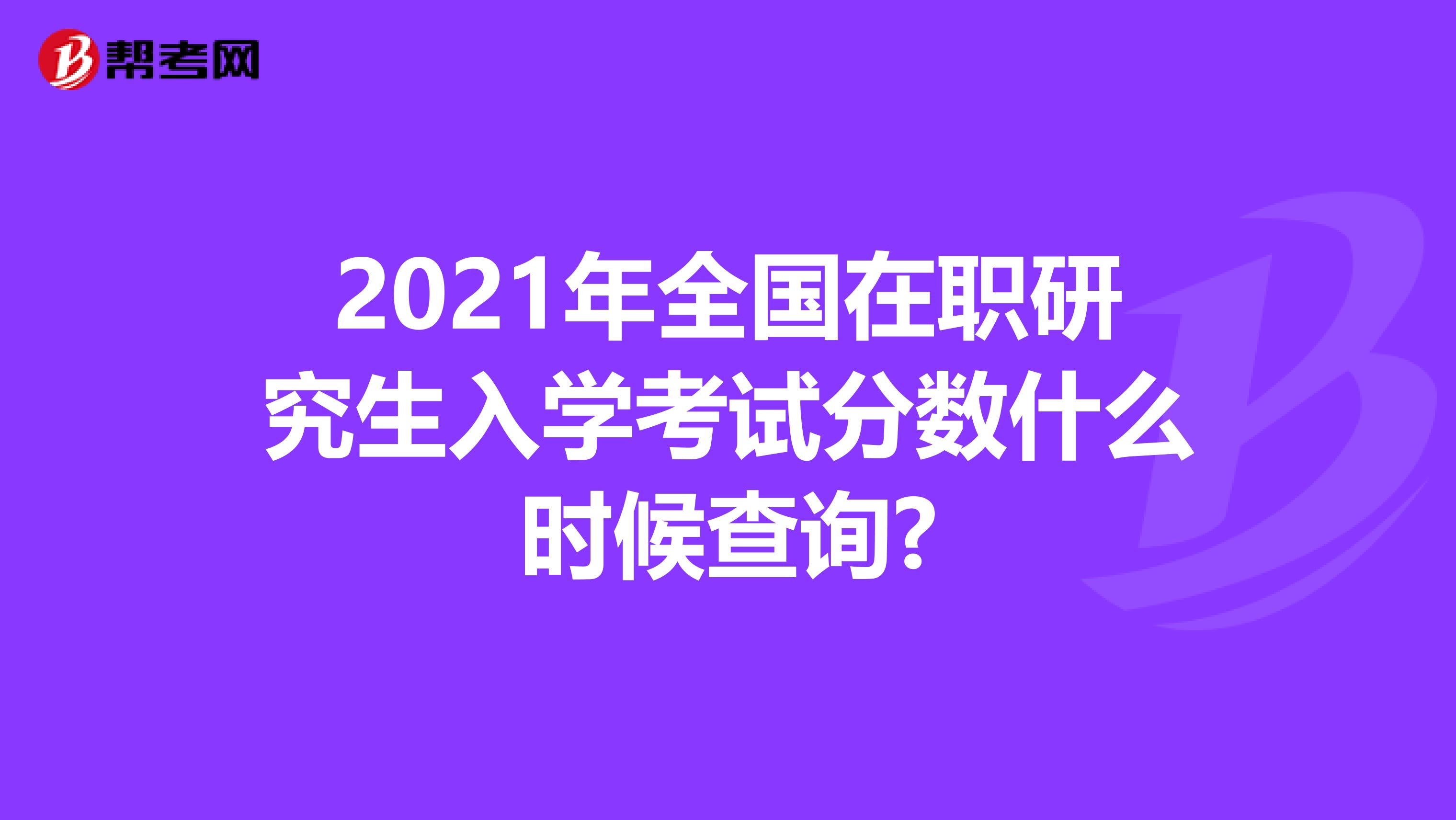 2021年全国在职研究生入学考试分数什么时候查询?