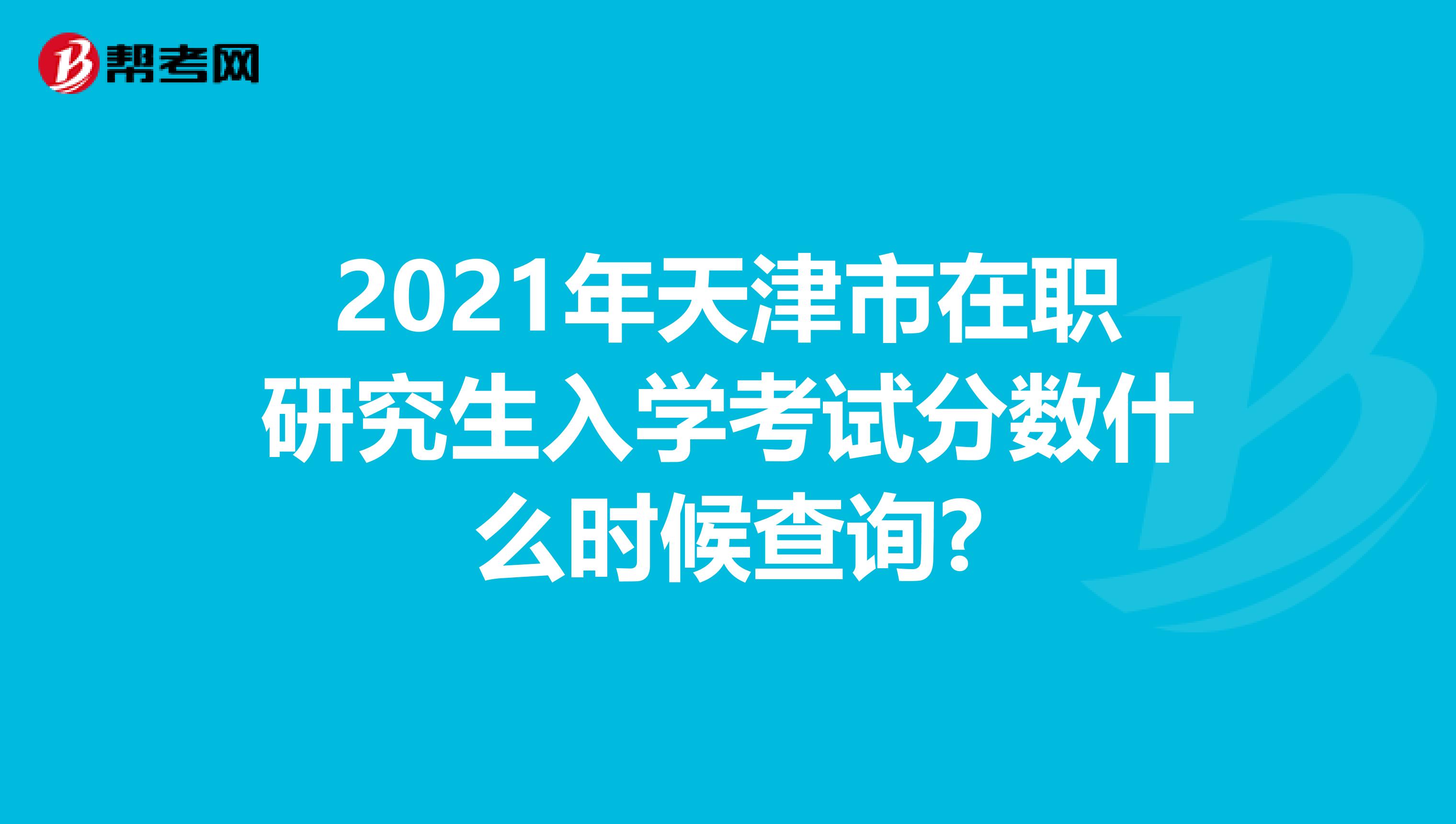 2021年天津市在职研究生入学考试分数什么时候查询?