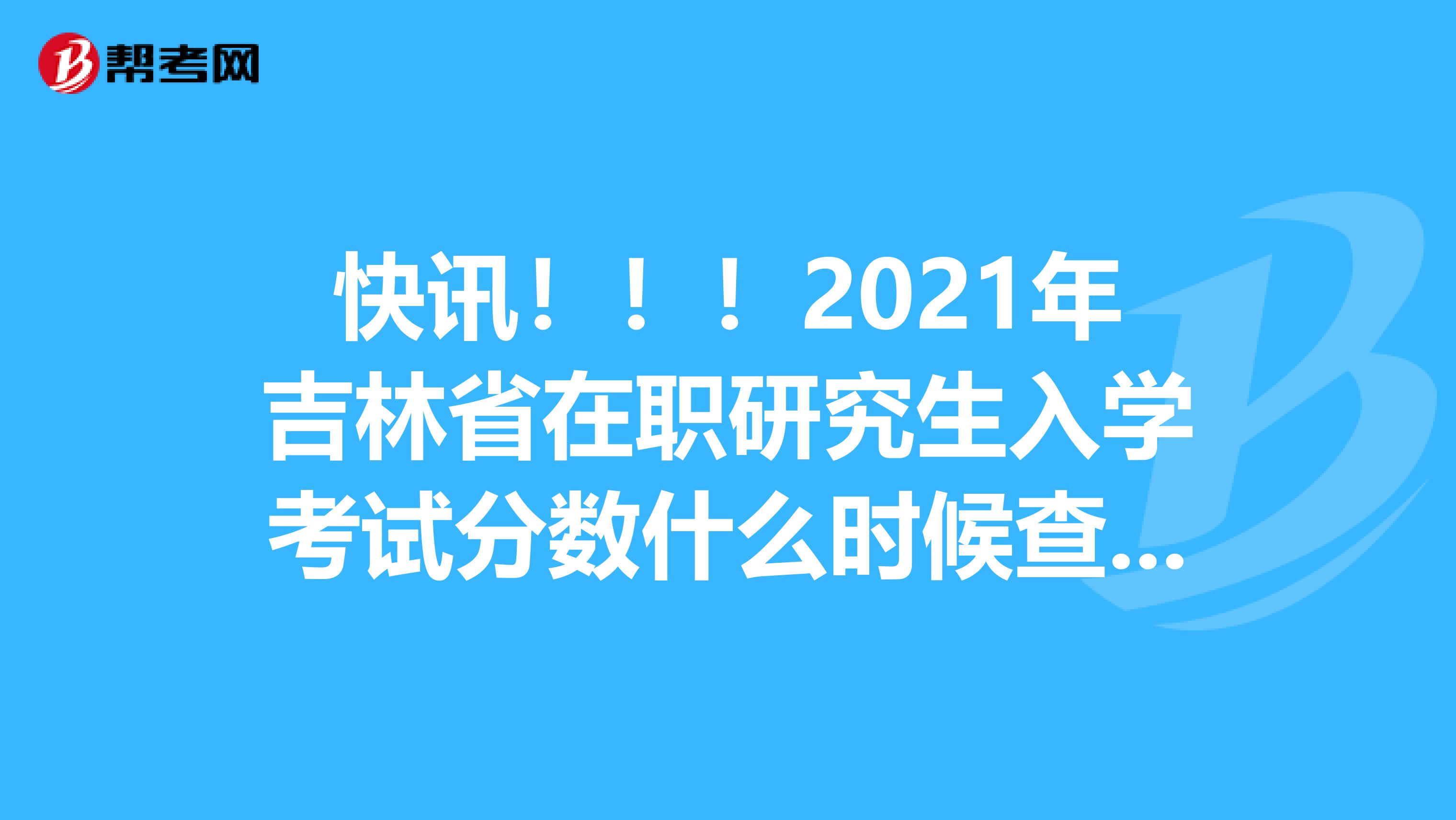 快讯！！！2021年吉林省在职研究生入学考试分数什么时候查询?