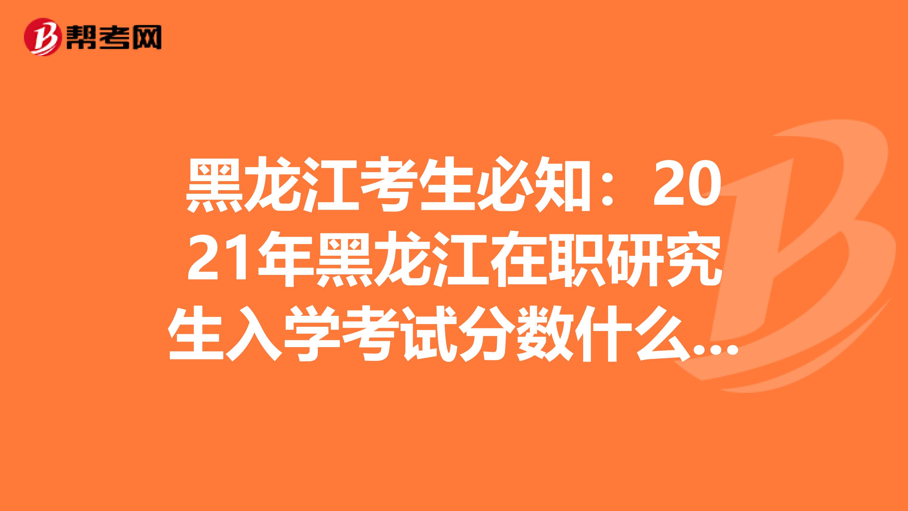 黑龙江考生必知：2021年黑龙江在职研究生入学考试分数什么时候查询?