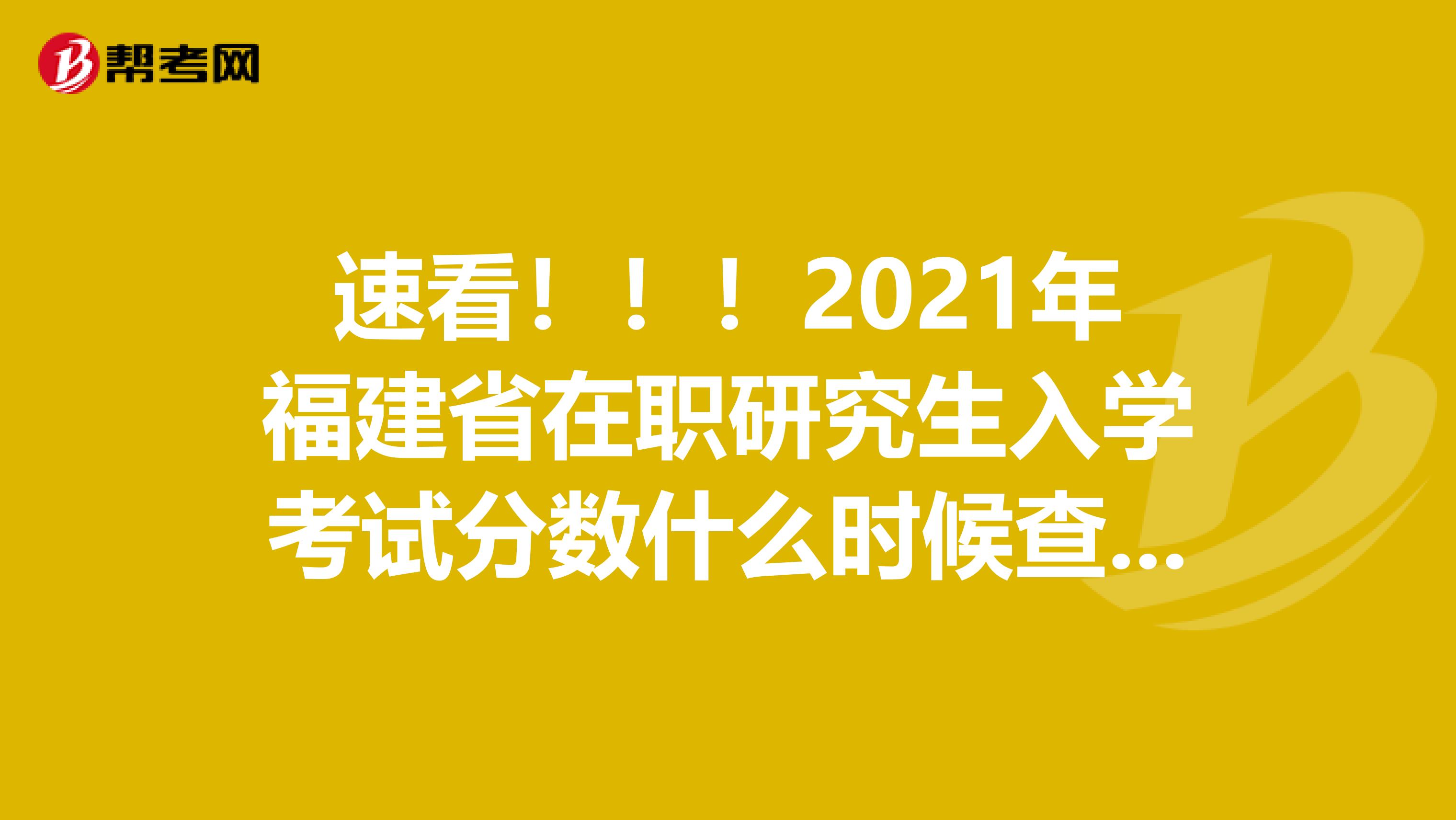 速看！！！2021年福建省在职研究生入学考试分数什么时候查询?