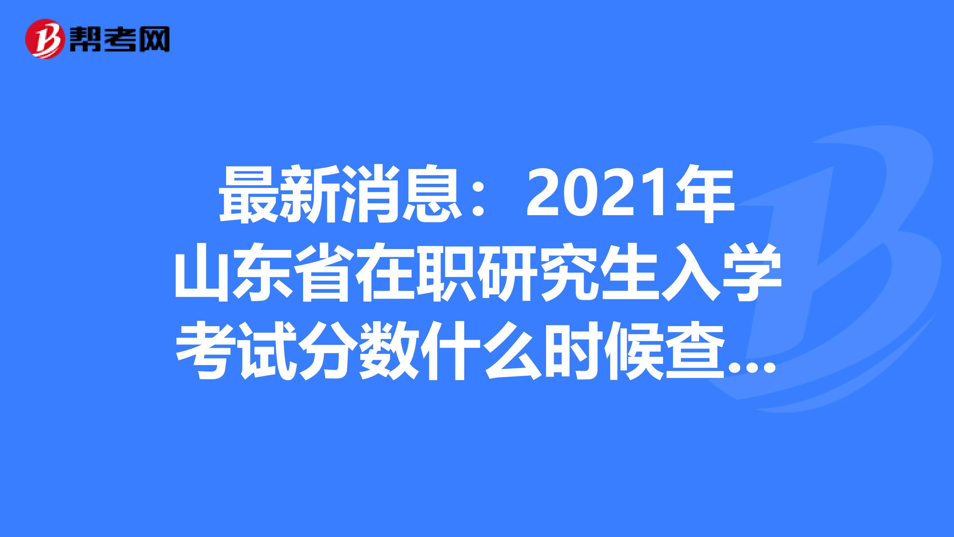 最新消息：2021年山东省在职研究生入学考试分数什么时候查询?