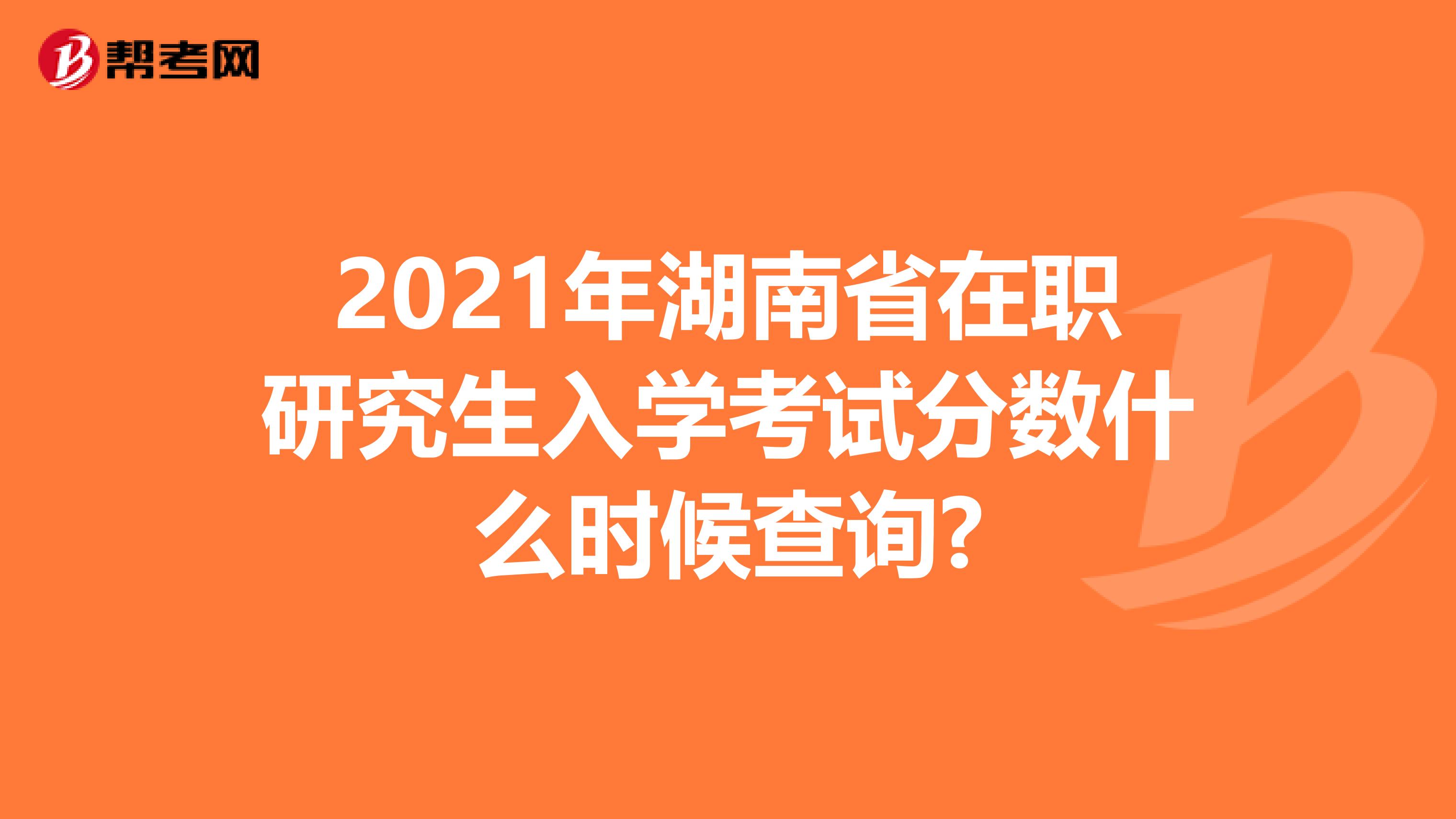 2021年湖南省在职研究生入学考试分数什么时候查询?