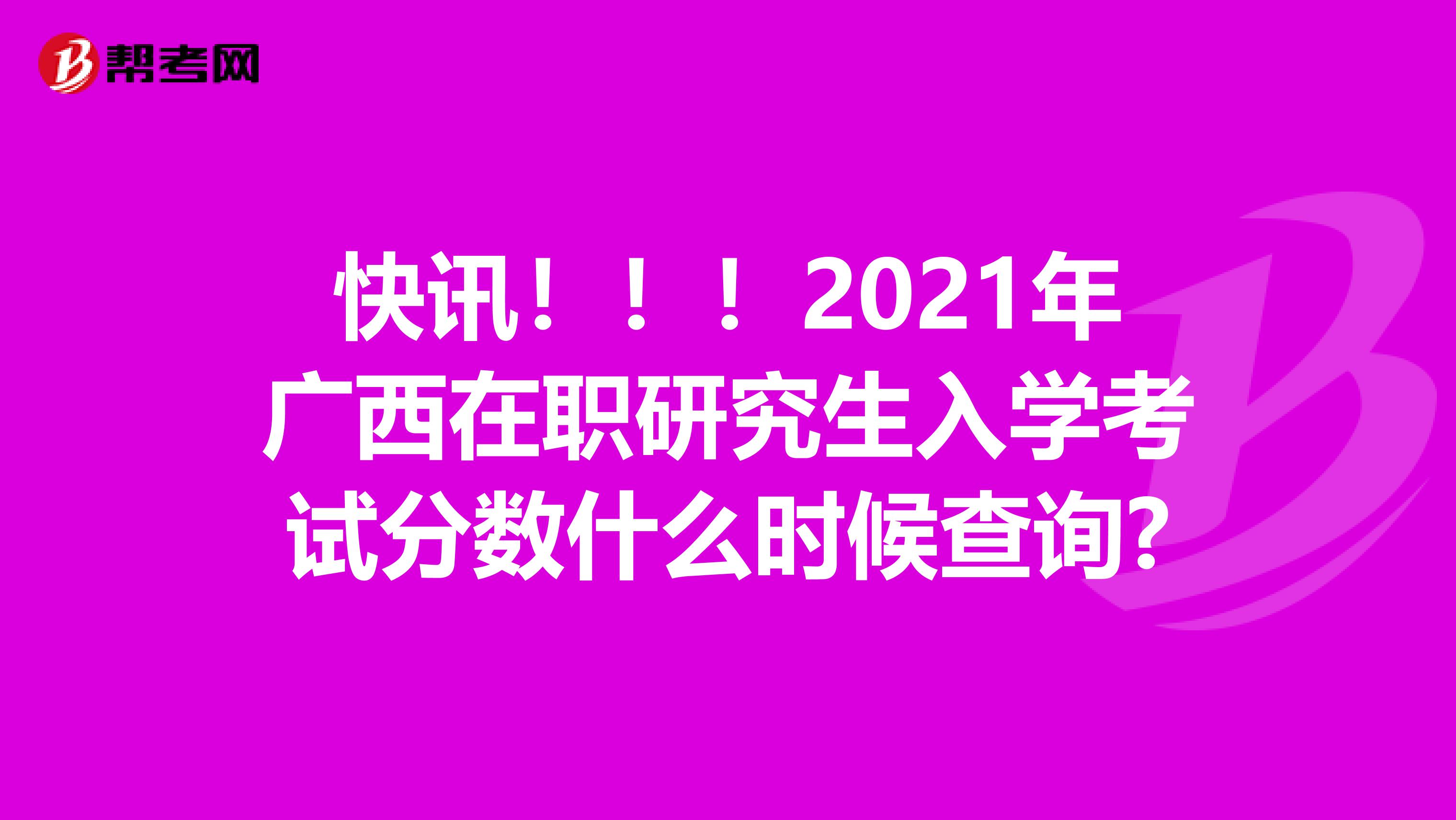 快訊！?。?021年廣西在職研究生入學考試分數什么時候查詢?