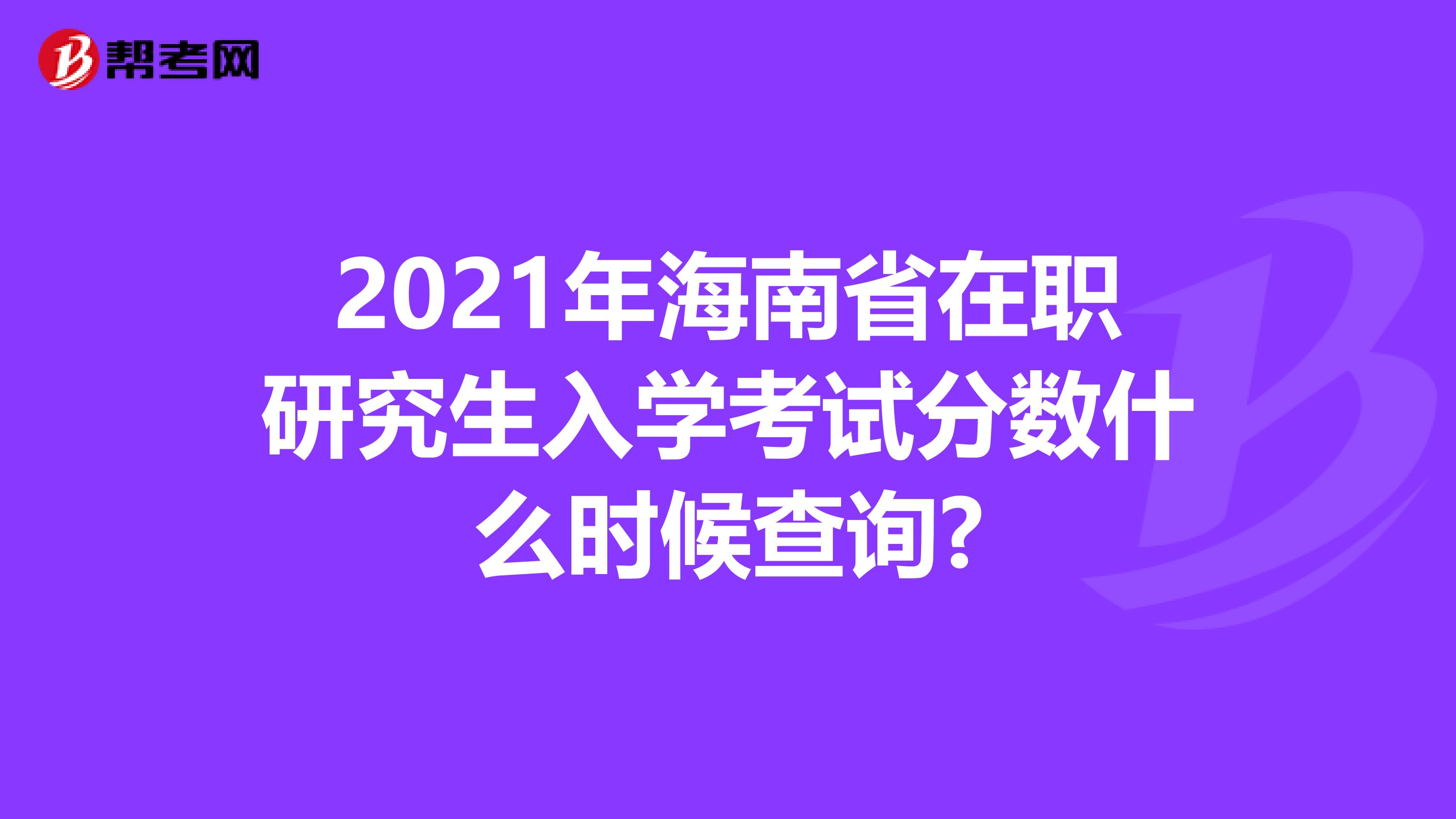 2021年海南省在職研究生入學考試分數什么時候查詢?