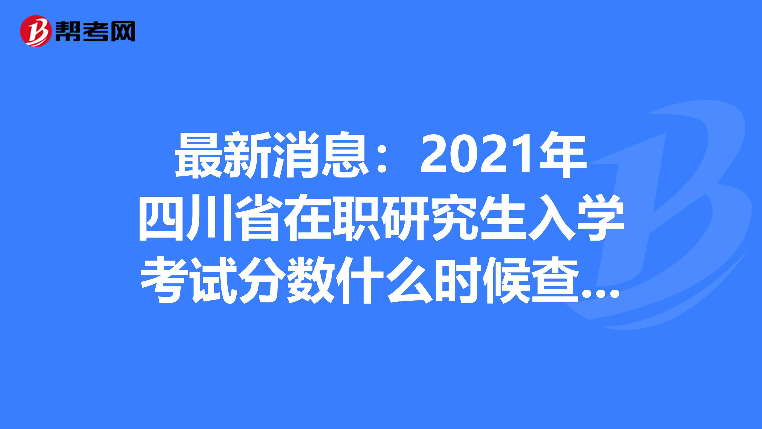 最新消息：2021年四川省在职研究生入学考试分数什么时候查询?