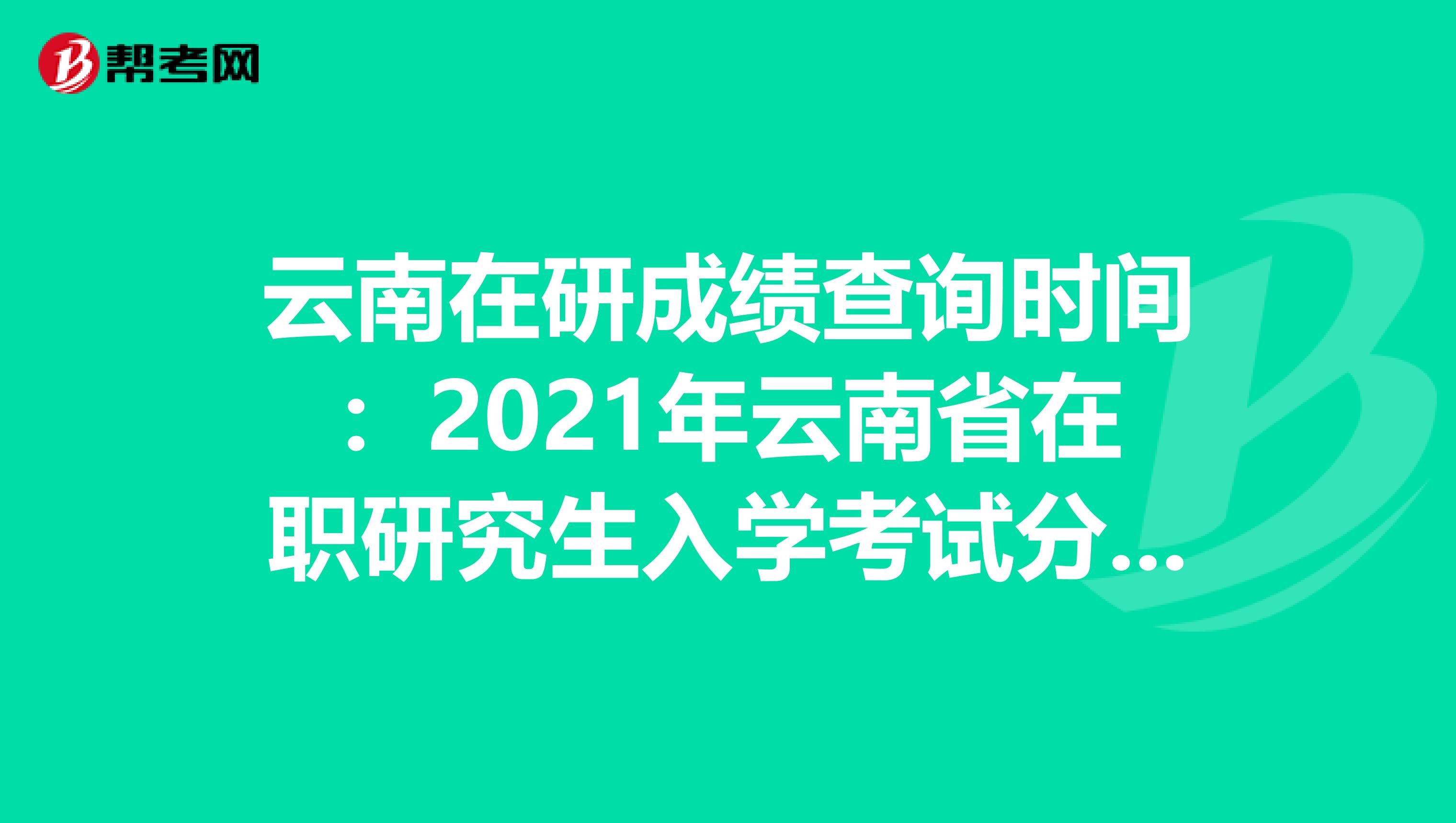 云南在研成绩查询时间：2021年云南省在职研究生入学考试分数什么时候查询?