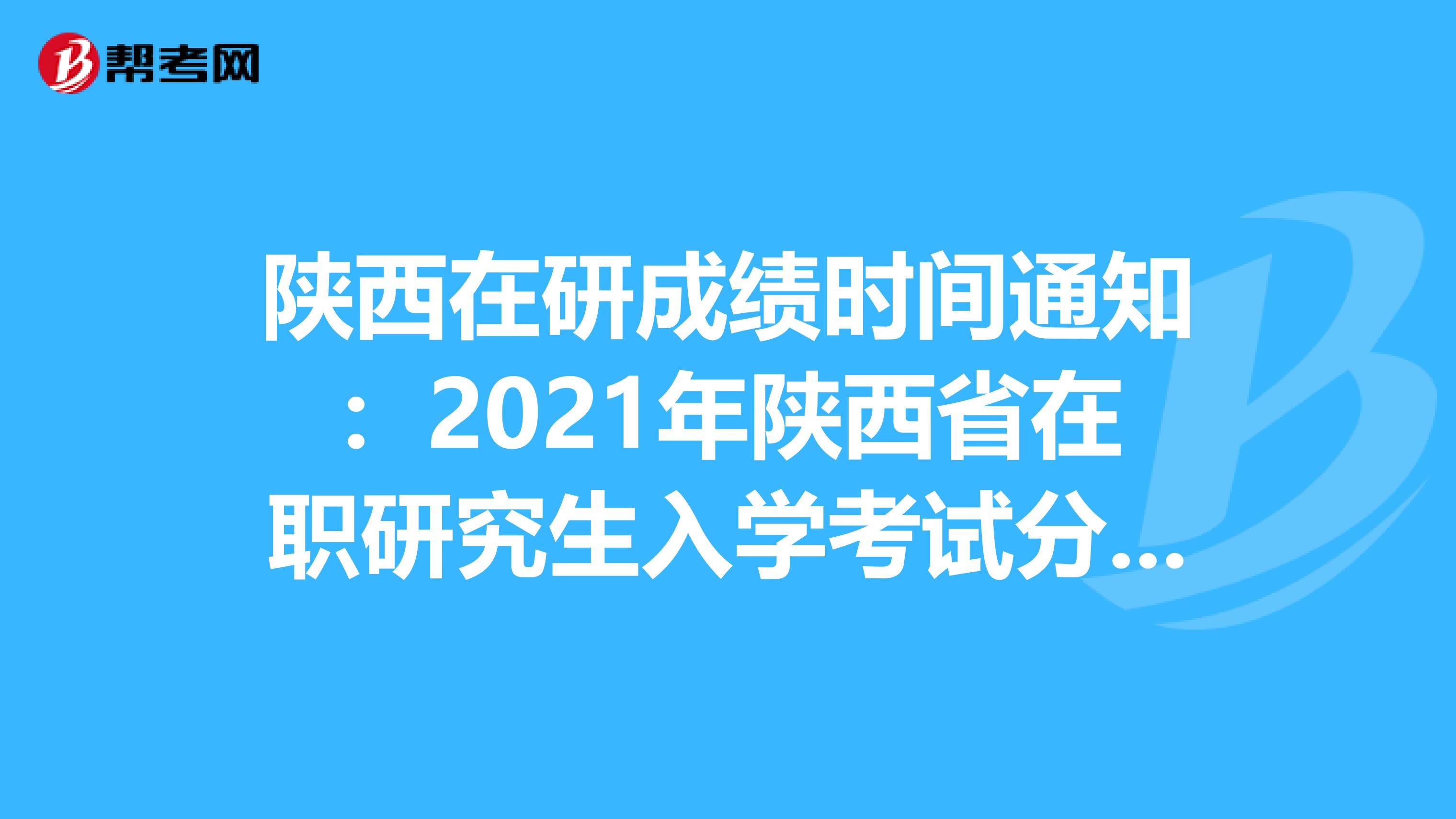 陕西在研成绩时间通知：2021年陕西省在职研究生入学考试分数什么时候查询?