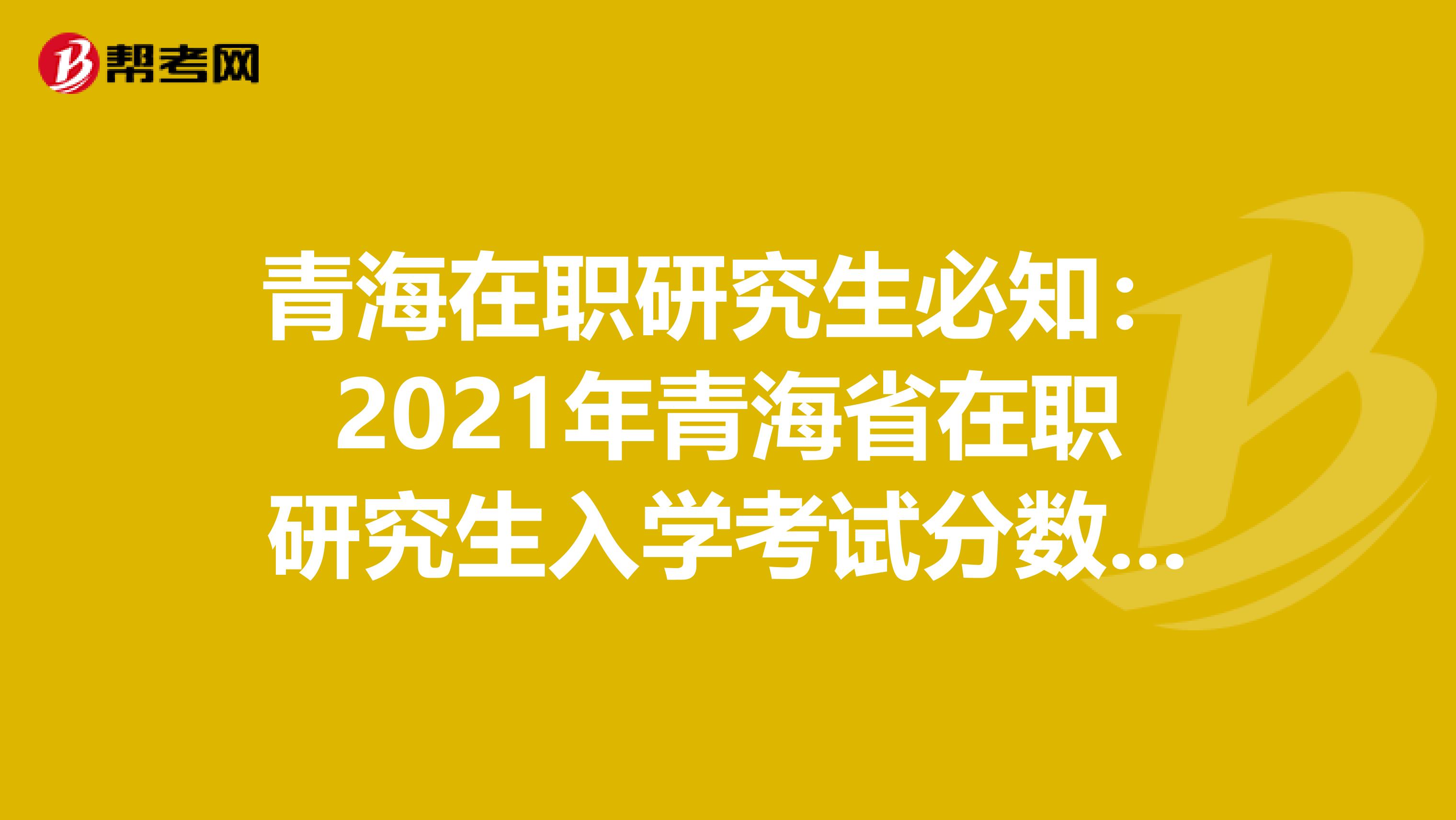 青海在职研究生必知：2021年青海省在职研究生入学考试分数什么时候查询?