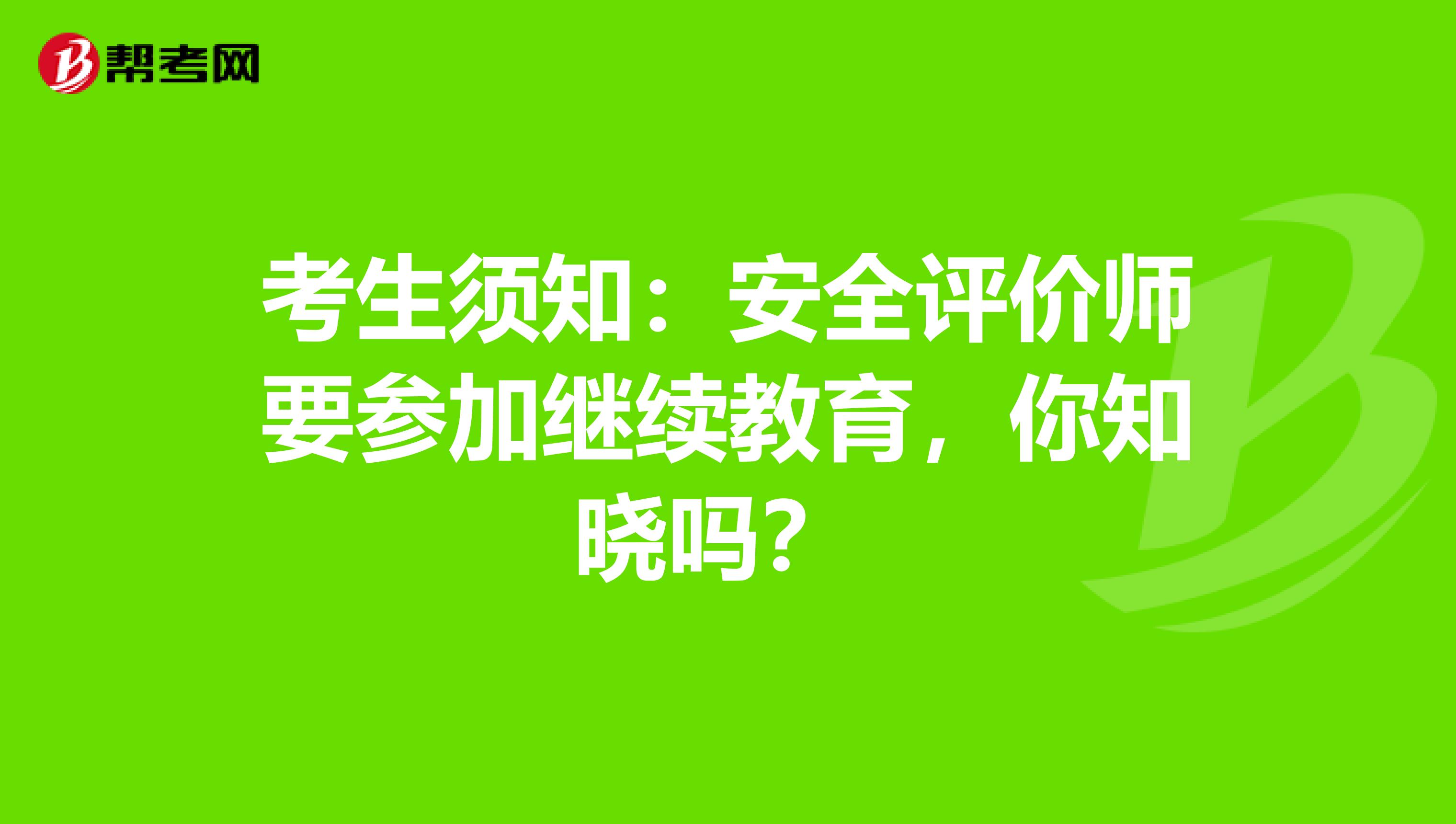 考生须知：安全评价师要参加继续教育，你知晓吗？ 