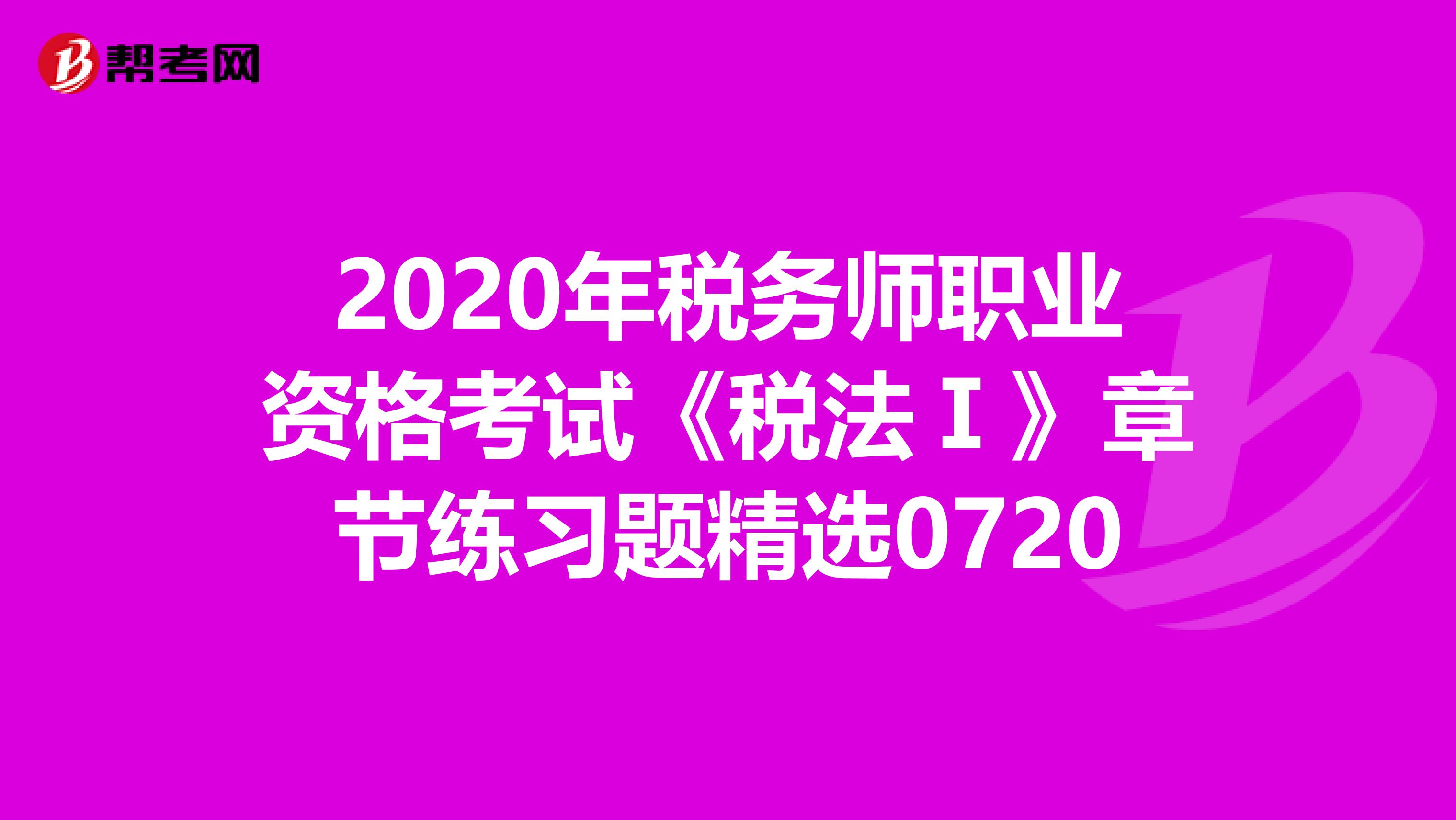 2020年税务师职业资格考试《税法Ⅰ》章节练习题精选0720