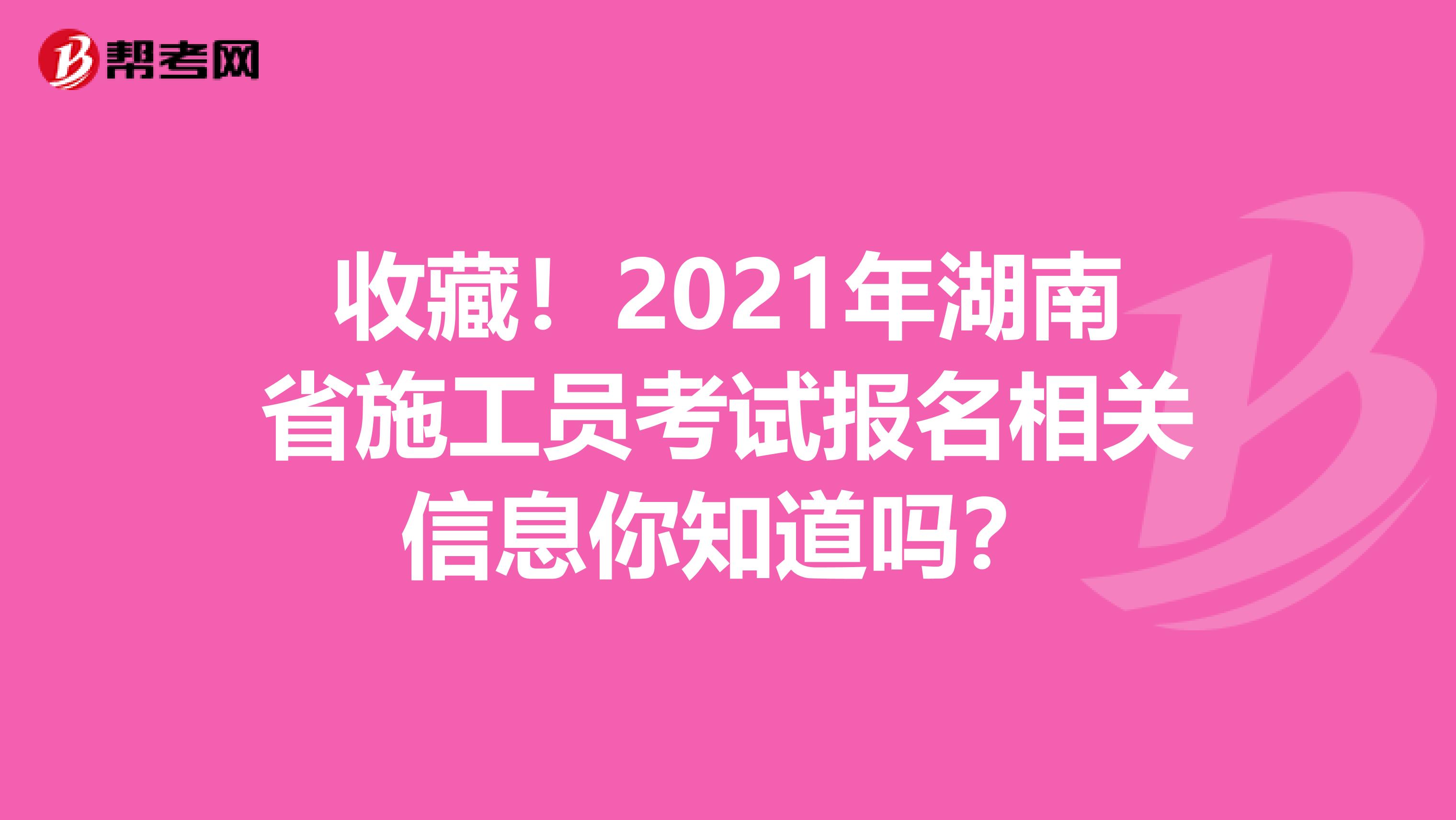 收藏！2021年湖南省施工员考试报名相关信息你知道吗？