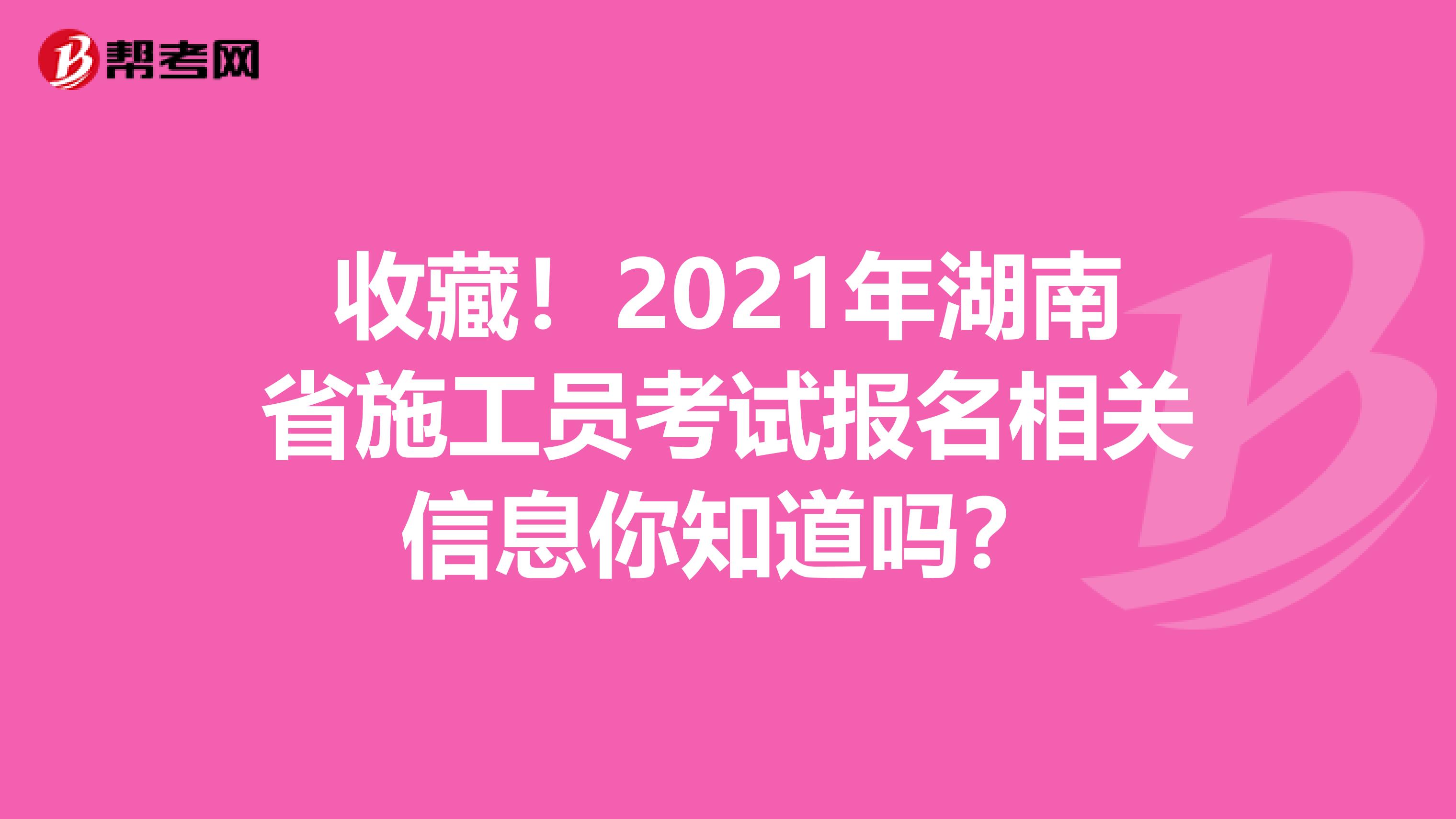 收藏！2021年湖南省施工员考试报名相关信息你知道吗？