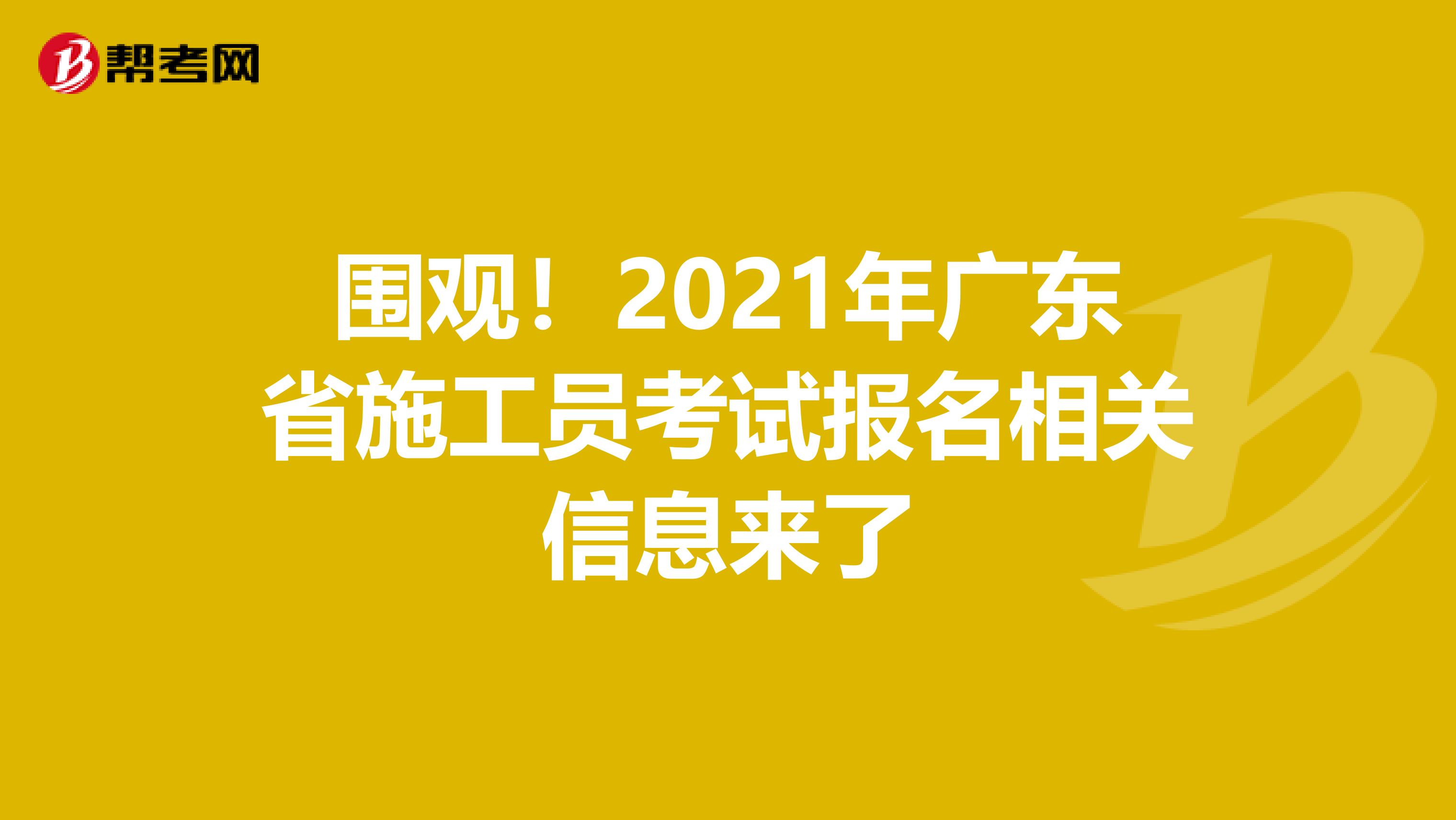围观！2021年广东省施工员考试报名相关信息来了