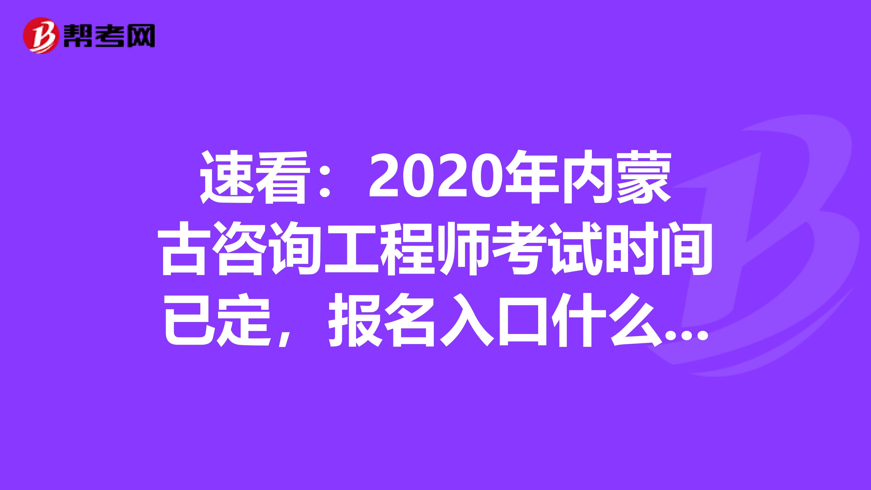 速看：2020年内蒙古咨询工程师考试时间已定，报名入口什么时候开通