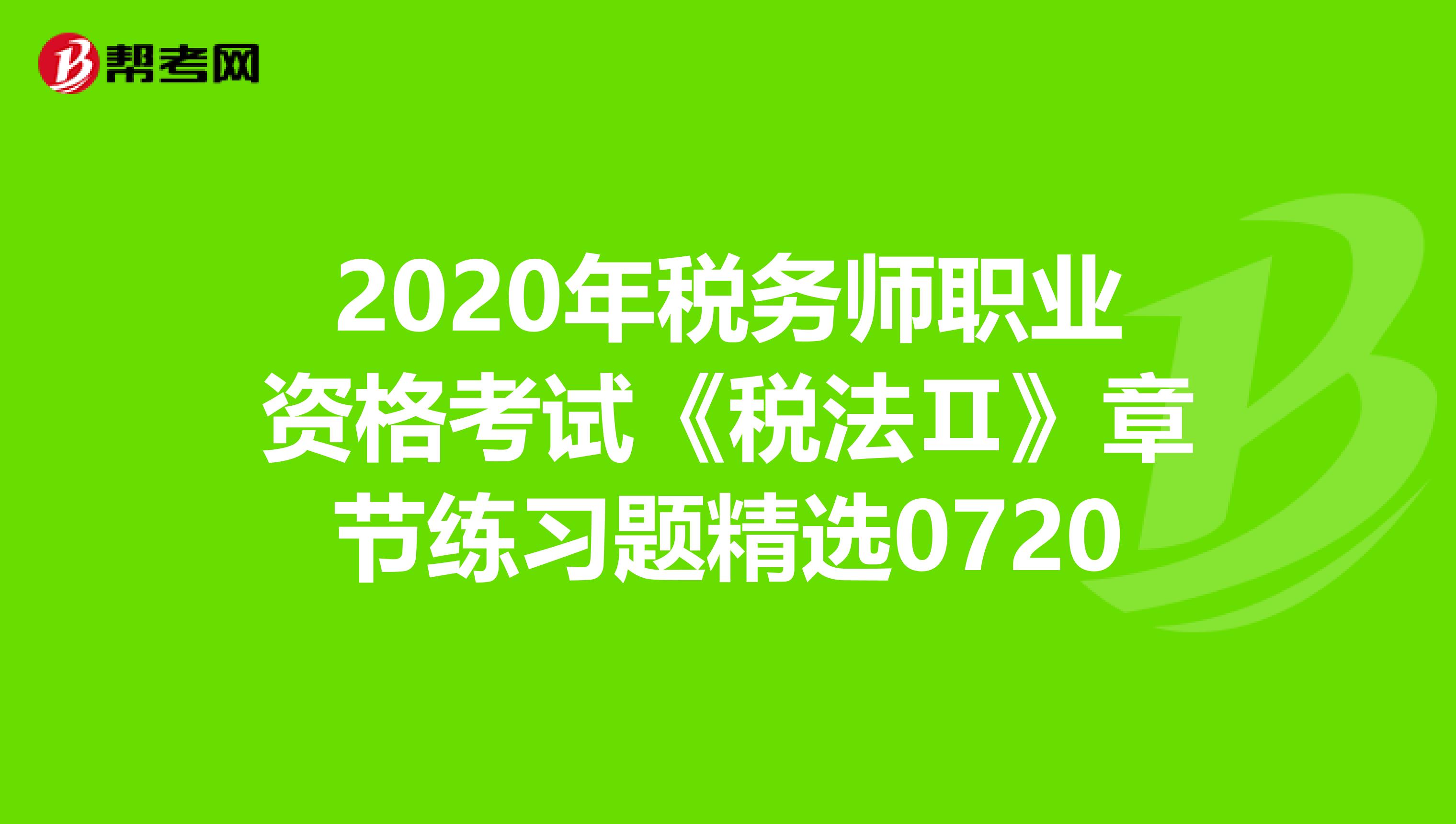 2020年稅務(wù)師職業(yè)資格考試《稅法Ⅱ》章節(jié)練習(xí)題精選0720