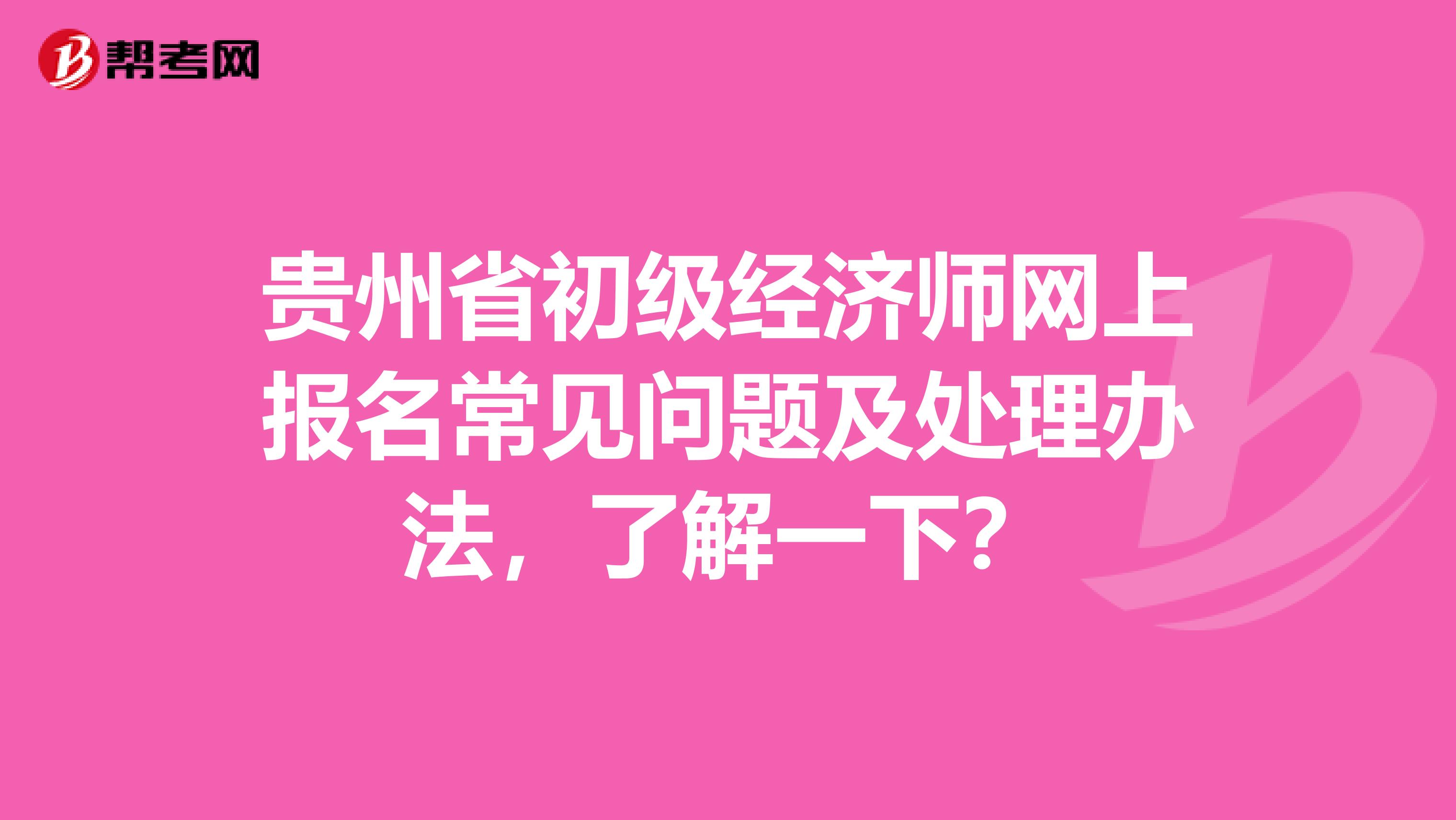 贵州省初级经济师网上报名常见问题及处理办法，了解一下？