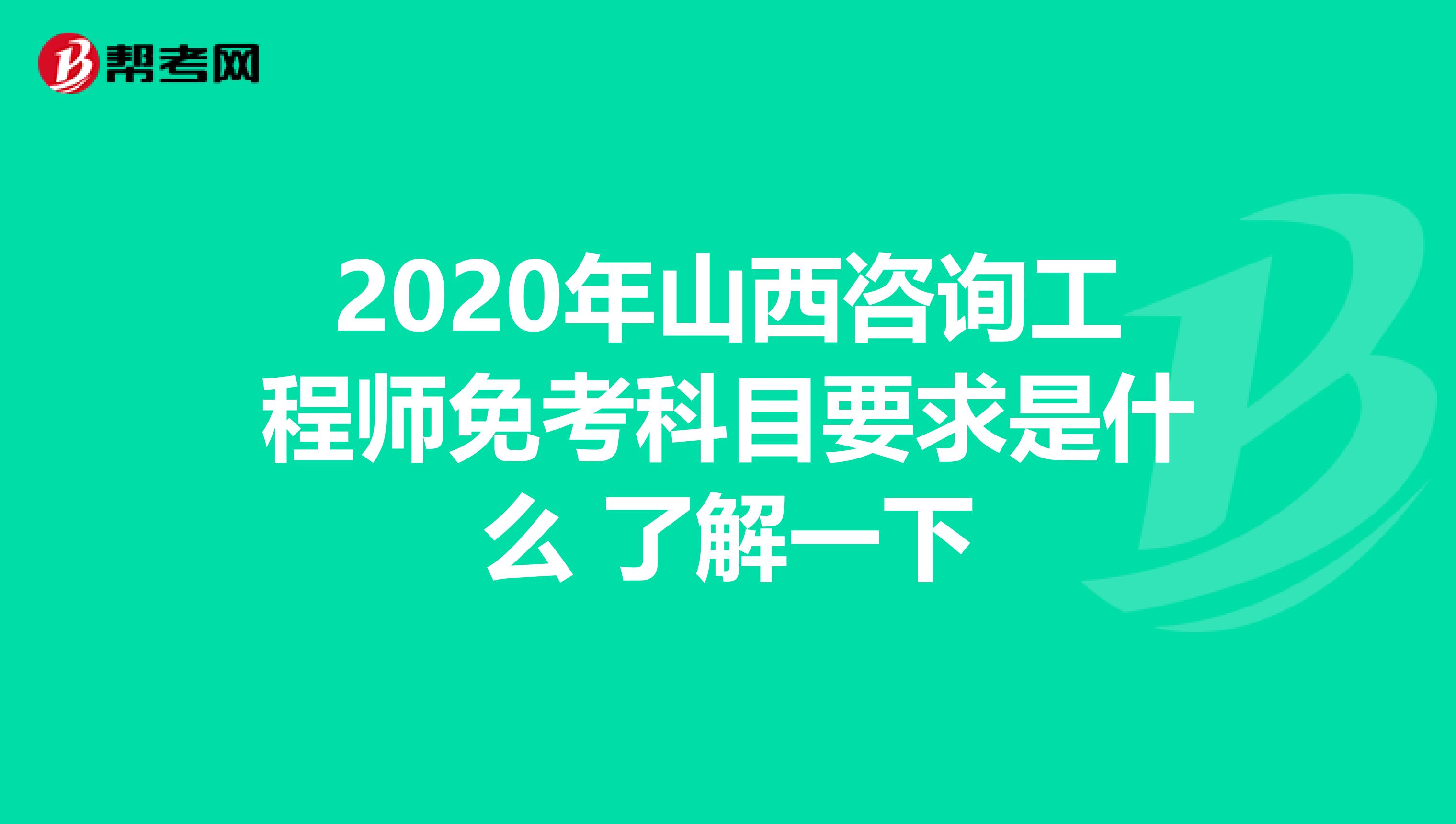 2020年山西咨询工程师免考科目要求是什么 了解一下