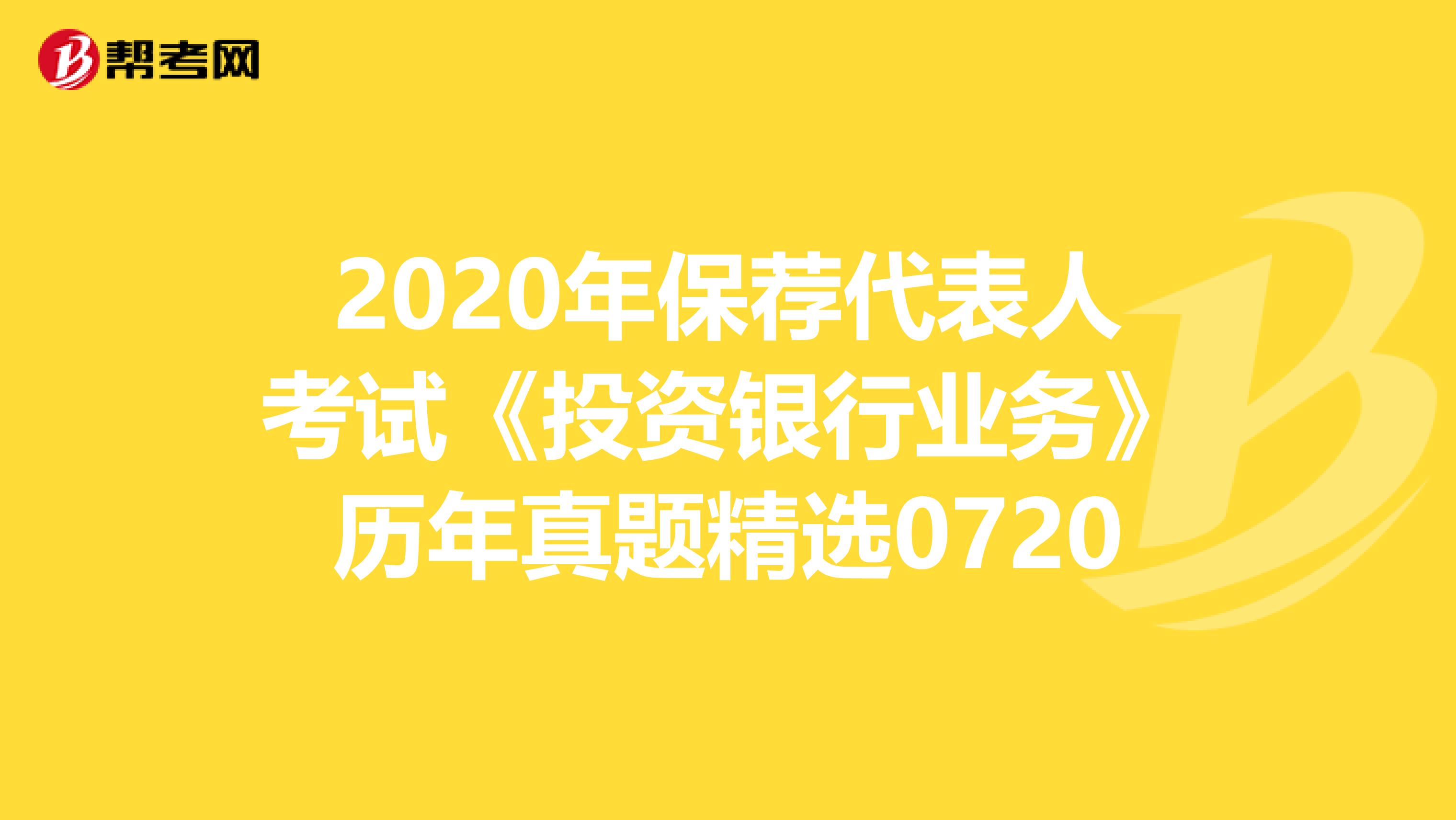 2020年保荐代表人考试《投资银行业务》历年真题精选0720