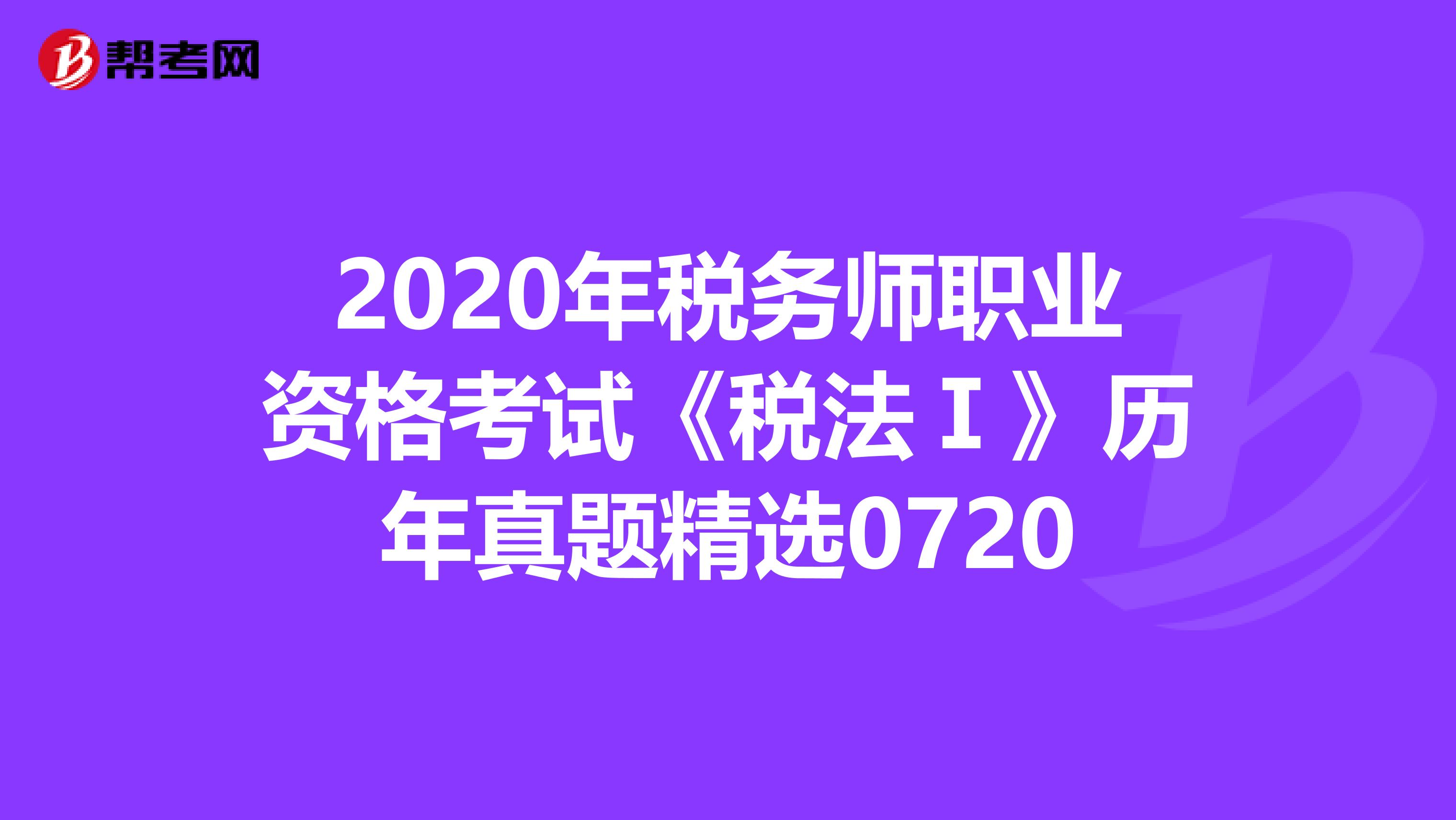 2020年税务师职业资格考试《税法Ⅰ》历年真题精选0720