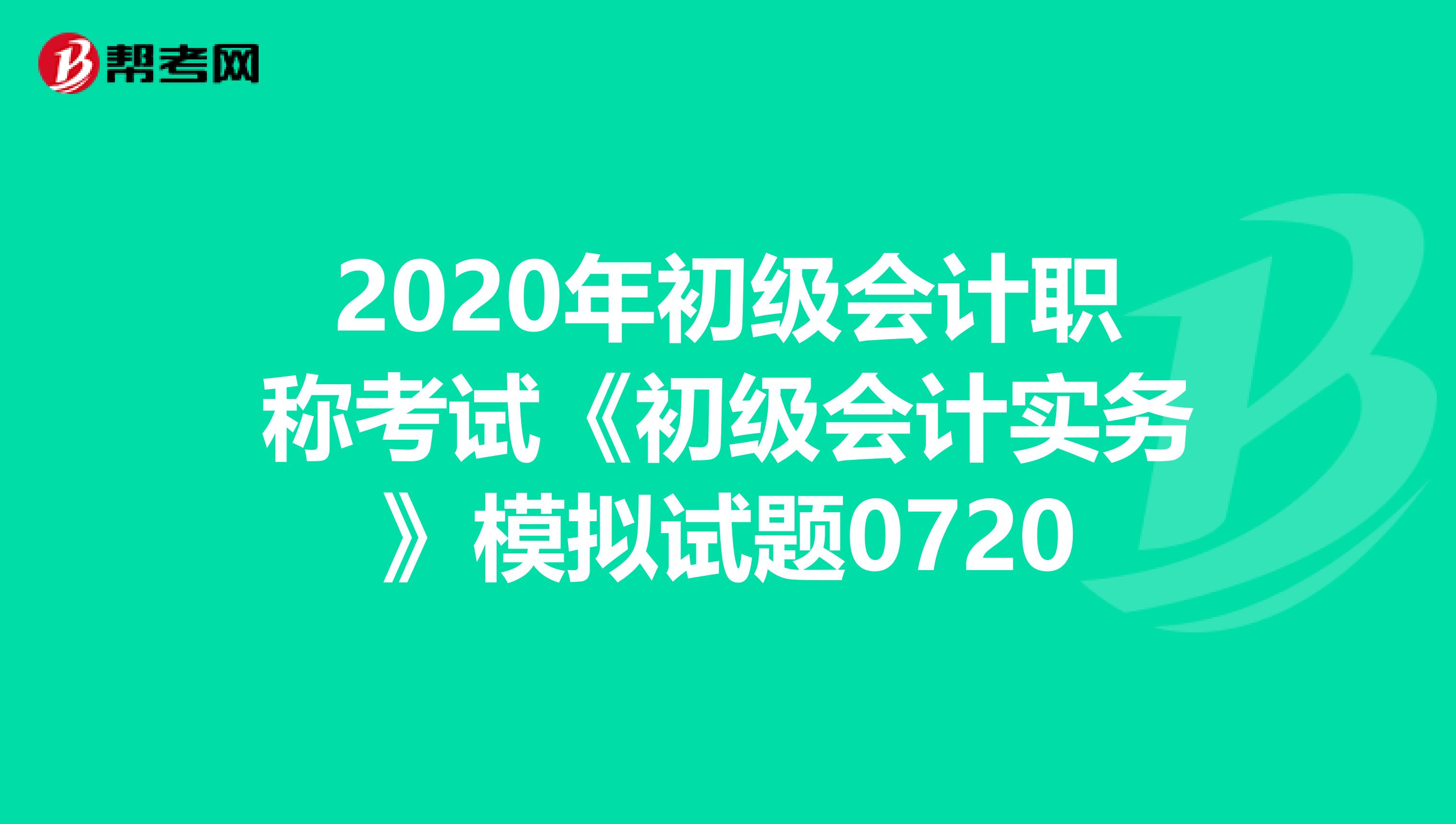 2020年初级会计职称考试《初级会计实务》模拟试题0720