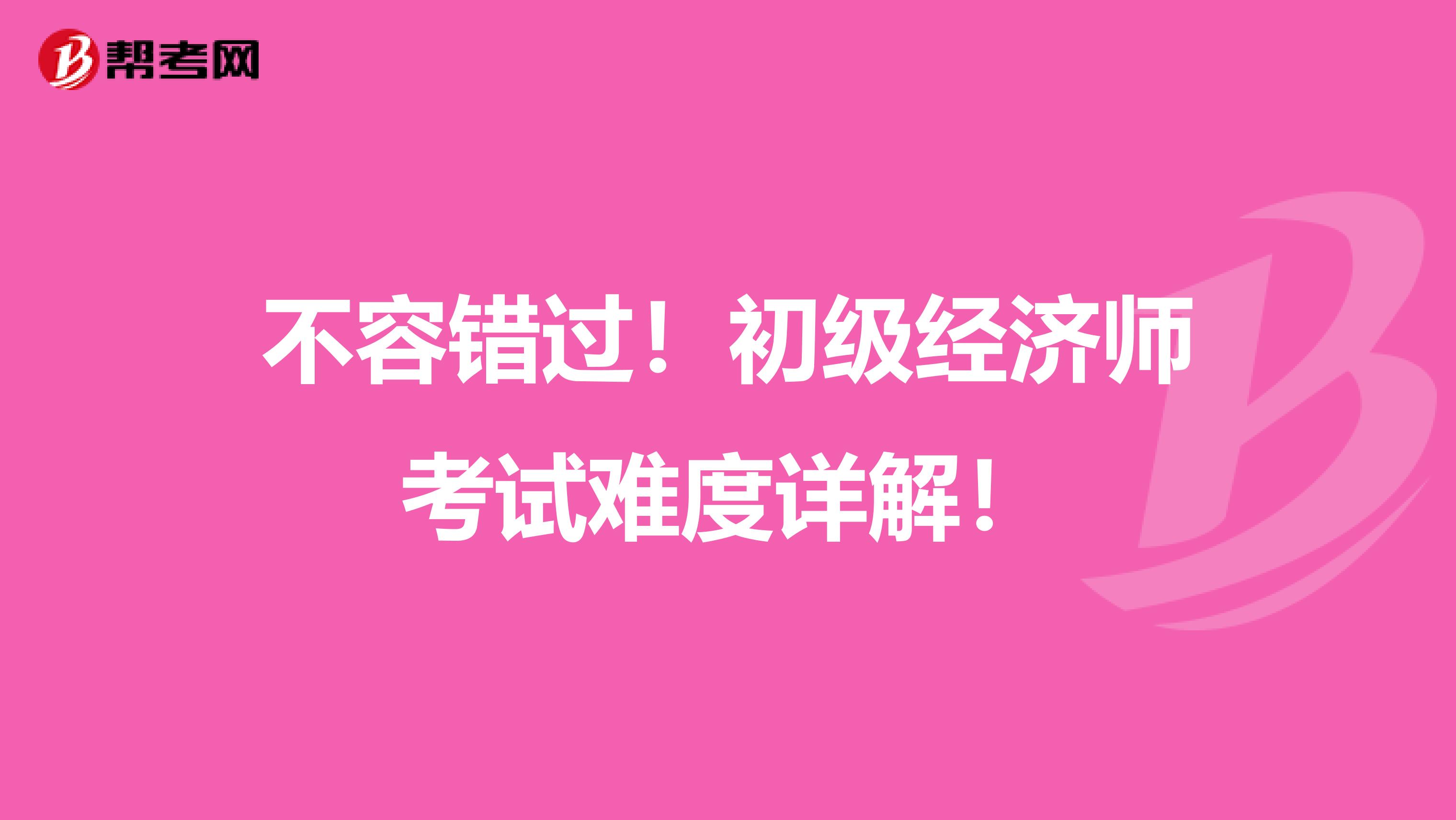 不容错过！初级经济师考试难度详解！