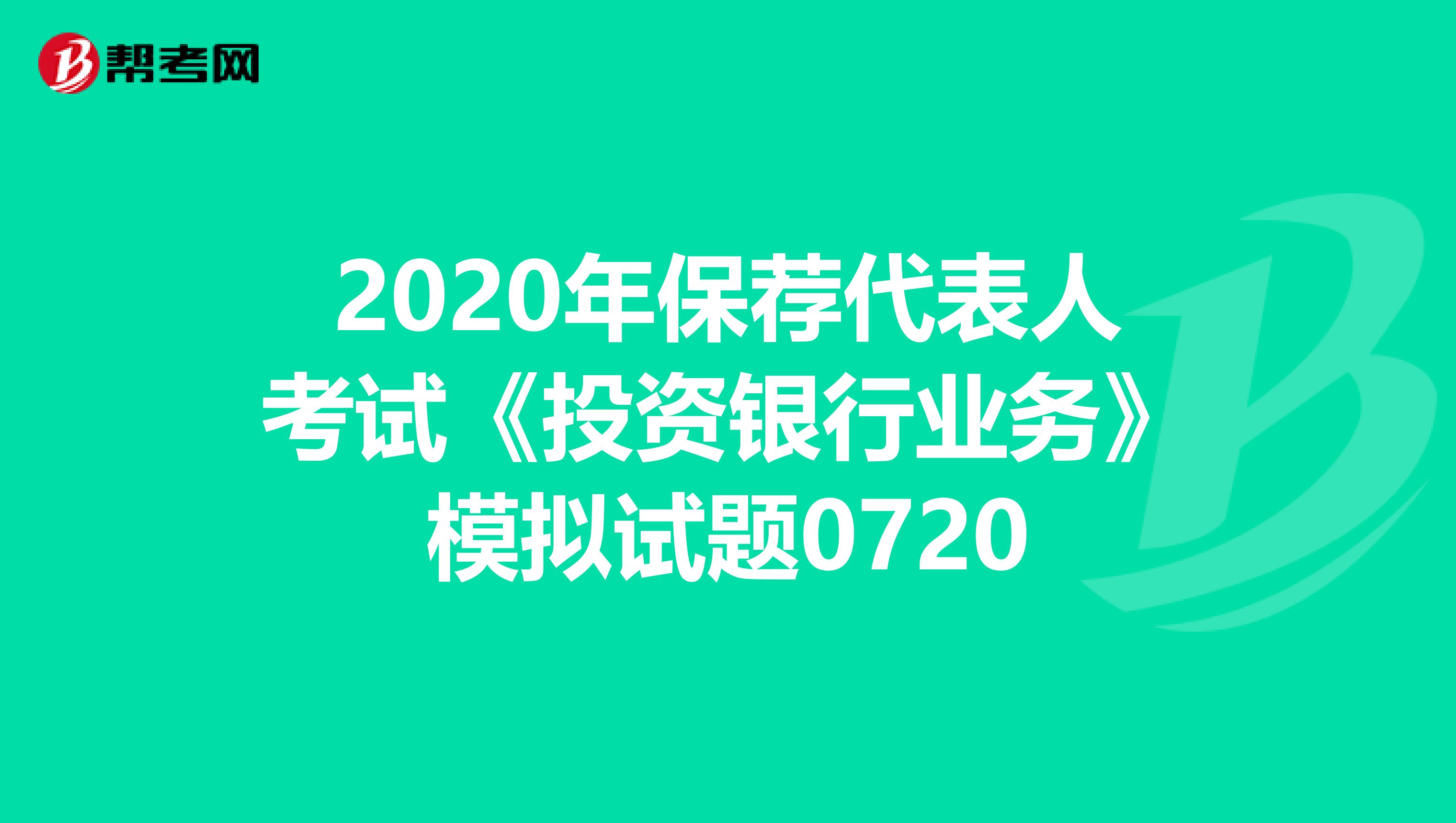 2020年保薦代表人考試《投資銀行業務》模擬試題0720