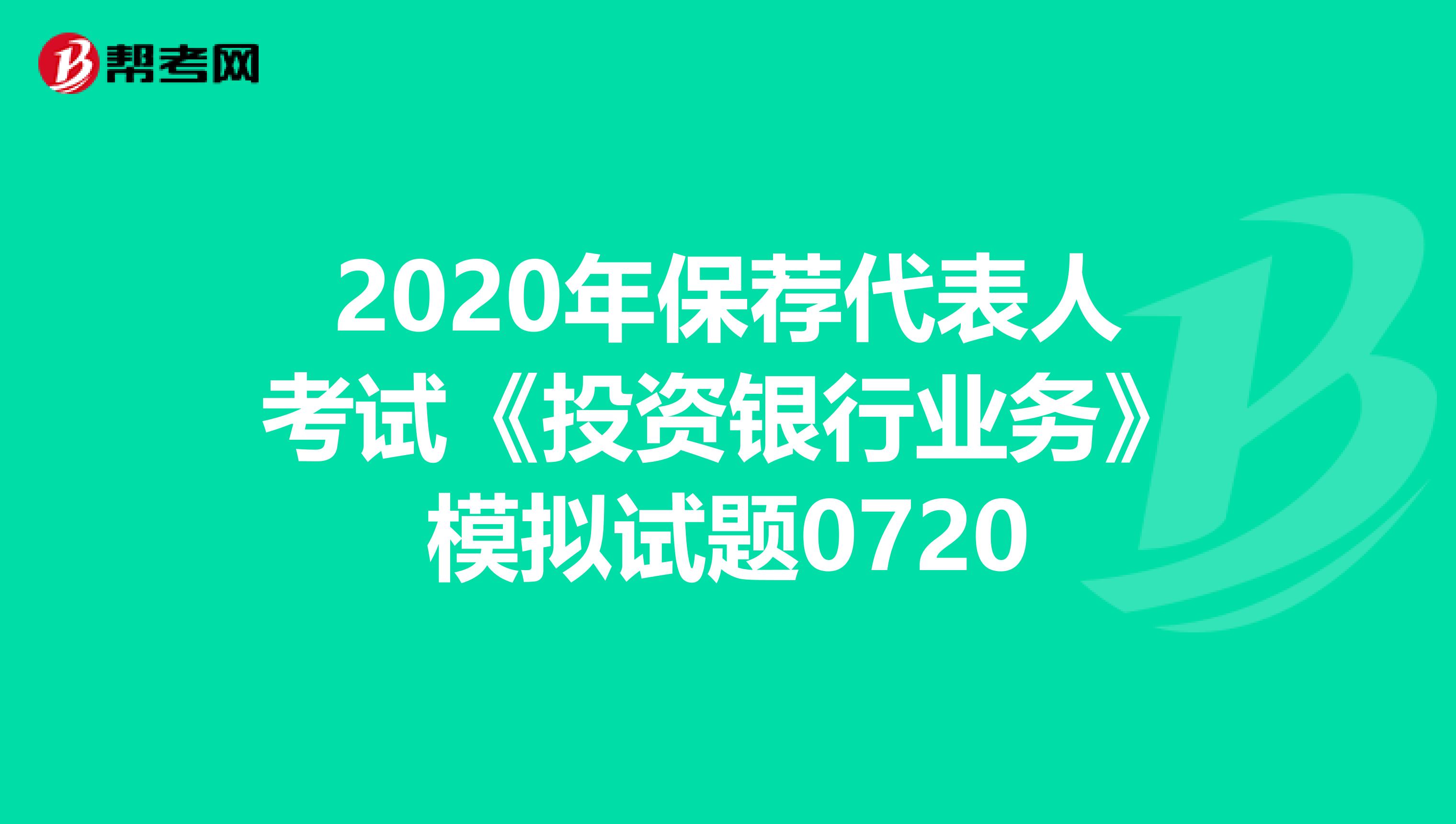 2020年保荐代表人考试《投资银行业务》模拟试题0720