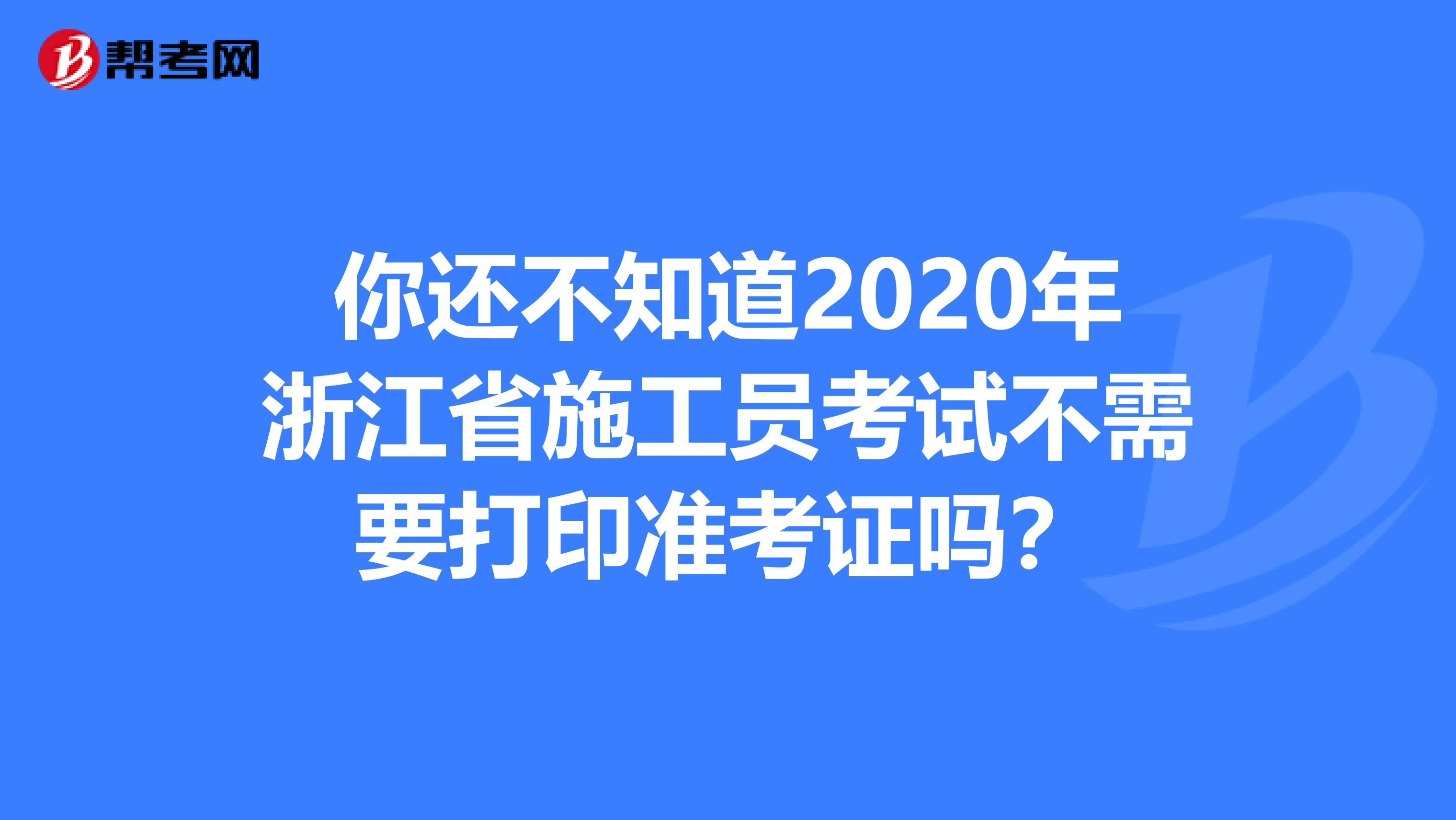 你还不知道2020年浙江省施工员考试不需要打印准考证吗？