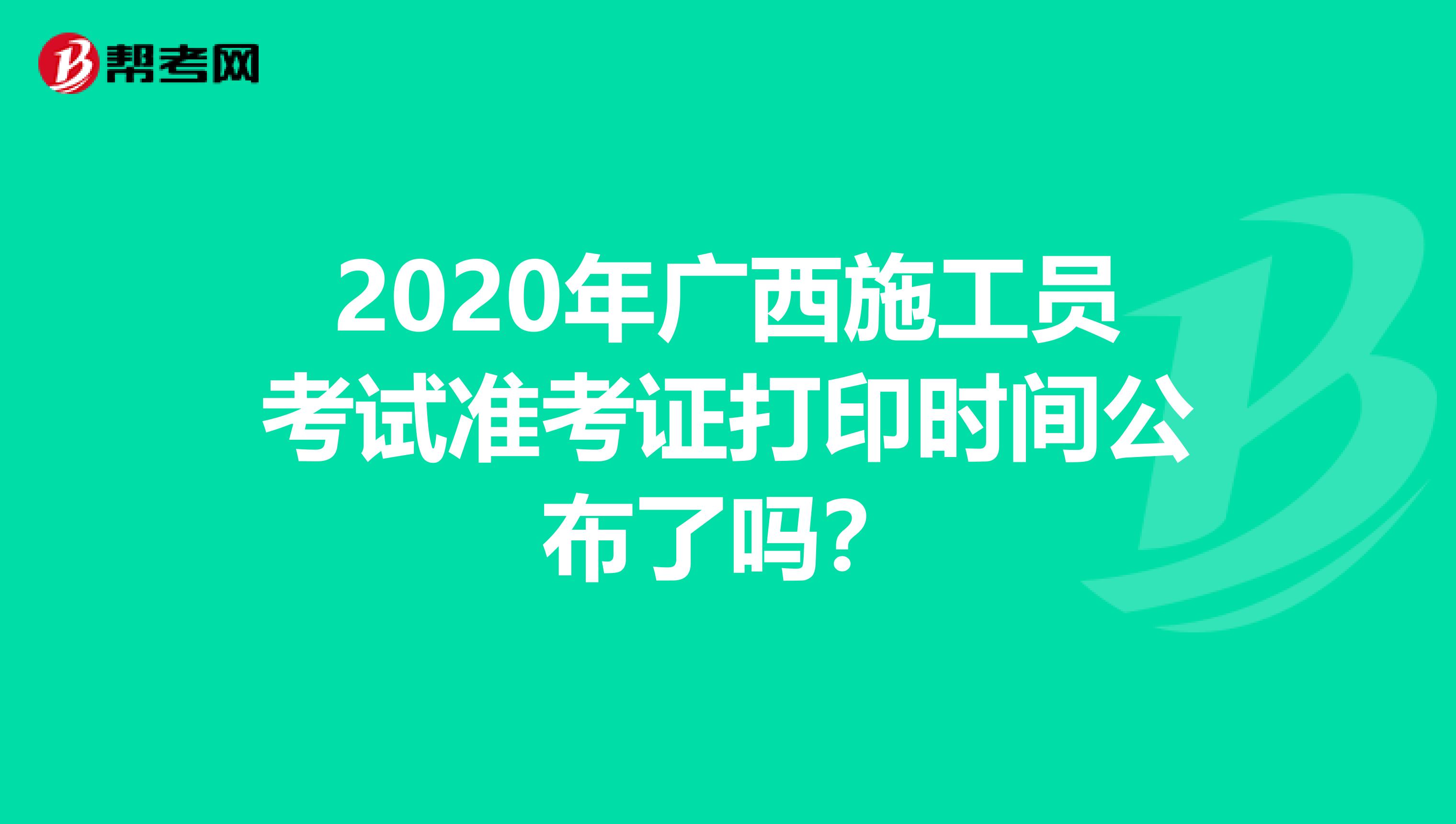 2020年广西施工员考试准考证打印时间公布了吗？